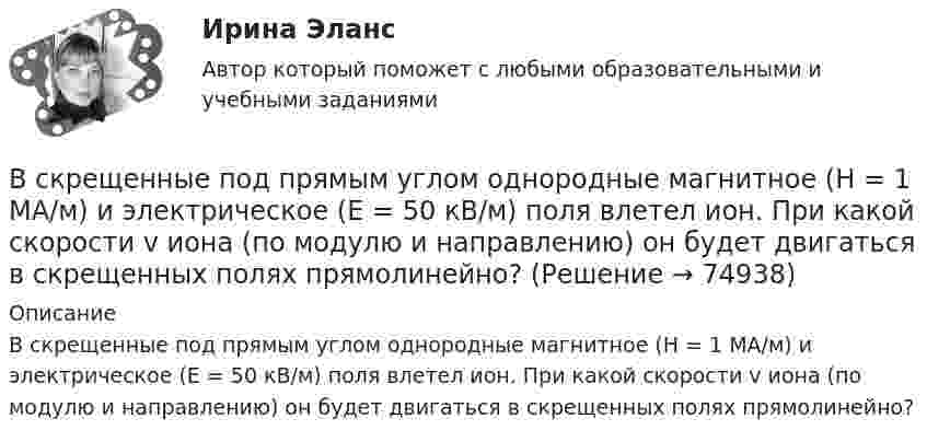      
            Описание
            В скрещенные под прямым углом однородные магнитное (H = 1 МА/м) и электрическое (Е = 50 кВ/м) поля влетел ион. При какой скорости v иона (по модулю и направлению) он будет двигаться в скрещенных полях прямолинейно?   
            
            
            В скрещенные под прямым углом однородные магнитное (H = 1 МА/м) и электрическое (E = 50 кВ/м) поля влетел ион. При какой скорости V иона (по модулю и направлению) он будет двигаться в скрещенных полях прямолинейно?В скрещенные под прямым углом однородные магнитное (H = 1 МА/м) и электрическое (Е = 50 кВ/м) поля влетел ион. При какой скорости v иона (по модулю и направлению) он будет двигаться в скрещенных полях прямолинейно?Вскрытие продуктивных пластов и освоение скважинВследствие изменения температуры абсолютно черного тела максимум спектральной плотности излучения сместился с m1 =2,4 мкм на m2=0,8 мкм. Как и во сколько раз изменилась энергетическая светимость Re и максимальная спектральная плотность излучательнойВследствие изменения температуры абсолютно черного тела максимум спектральной плотности энергетической светимости сместился с 1 мкм до 1,5 мкм. Как и во сколько раз изменились энергетическая светимость и максимальное значение спектральной плотностиВ словах knee, knife, knell, knead, kneel … В случае возникновения конфликта интересов государственный гражданский служащий обязан не позднее, чем на следующий день после возникновения конфликта интересов в письменной форме сообщить об этом представителюВ системе внутренней канализации здания раструбные соединения должны делаться так, чтобы: Выберите один ответ: В системе известны массы тел m1 = 1 кг и m2 = 1,5 кг, коэффициент трения k = 0,2 между телом m1 и горизонтальной плоскостью, а также масса блока m = 0,5 кг, который можно считать однородным диском. Найти ускорение тела m2 и работу В системе известны массы тел m1 = 1 кг и m2 = 2 кг, коэффициент трения между телом m1 и горизонтальной плоскостью m = 0,1, а также масса блока M = 2 кг, который можно считать однородным диском. Скольжения нити по блоку нет. В системе, изображённой на рис., даны массы m1 и m2. Какой величины должна быть масса m3, чтобы груз массы m1 был неподвижен?В систему дополнительного охлаждения двигателя пожарного автомобиля поступает вода, температура которой 80 °C. Температура воды на выходе из системы дополнительного охлаждения 30 °C. В систему национальных счетов (СНС) входят такие счета, как «…» (укажите 4 варианта ответа)В ситуации, когда агент взвешивает в уме, сколько денег нужно иметь, чтобы купить товар, то деньги выступают в функции …  Тип ответа: Текcтовый ответ 
