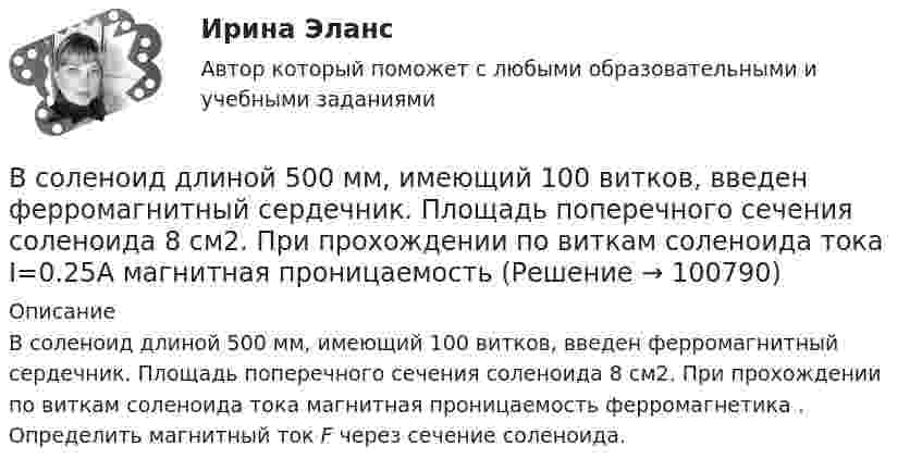      
            Описание
            В соленоид длиной 500 мм, имеющий 100 витков, введен ферромагнитный сердечник. Площадь поперечного сечения соленоида 8 см2. При прохождении по виткам соленоида тока магнитная проницаемость ферромагнетика . Определить магнитный ток F через сечение соленоида.   
            
            
            В создании ЭС участвует …В соленоид длиной 500 мм, имеющий 100 витков, введен ферромагнитный сердечник. Площадь поперечного сечения соленоида 8 см2. При прохождении по виткам соленоида тока I=0.25A магнитная проницаемость В соленоиде без сердечника сила тока равномерно возрастает на 0,3 А/с. Число витков соленоида – 1100; площадь его поперечного сечения – 100 см2; длина – 60 см. На соленоид надето изолированное кольцо того же диаметра. Вычислить ЭДС индукции в кольце.В соленоиде длиной 20 см и диаметром 5 см индукция магнитного поля 1,25*10-3 Тл. Найти: 1) число ампервитков, необходимое для этого соленоида; 2) разность потенциалов, которую нужно приложить к концам обмотки из медной проволоки диаметром 0,5 мм.В соленоиде длиной l = 0,4 м и диаметром D = 5 см создаётся магнитное поле, напряжённость которого H = 1,5 кА/м. Определить разность потенциалов U на концах обмотки, если для неё используется алюминиевая проволока (r = 26 нОм·м) диаметром d = 1 мм.В соленоиде из 80 витков проволоки магнитный поток за 5 мс равномерно изменился от 3∙10-3 до 1,5∙10-3 Вб. Найти ЭДС индукции.В соленоиде объёмом V = 500 см3 с плотностью обмотки n = 104 витков на метр при увеличении силы тока наблюдалась ЭДС самоиндукции 1 В. Каковы скорости изменения силы тока и магнитного потока в соленоиде?В современной культурологии выделяются несколько типологических подходов. Подберите пару для каждого типа культуры в соответствии с принципами определения типа.В современной рыночной экономике рынок ценных бумаг занимает особое и весьма важное место. Процесс его формирования и развития в сложившихся условиях носит объективный и закономерный характер.В современной теории менеджмента выделяются два типа структуры управления организациями: бюрократический и …В современном демократическом государстве публично-правовой институт государственной службы характеризуют следующие признаки:... (укажите 3 варианта ответа)В современном мире тяжело представить компанию, которая не собирает данные и не ориентируется при этом на «data-driven»-подход. На фоне информатизации более востребованными становятся специалистыВ современных маркетинговых исследованиях применяются четыре вида шкал для измерения различных величин: номинальная, порядковая, интервальная и … В современных мировых взаимосвязях каждая страна занимает конкретное положение и вносит свой вклад в развитие международных отношений. Независимо от географического положения и наличия различных ресурсов, экономика одного государства может оказать огромное влияние на экономическую ситуацию в другой стране.