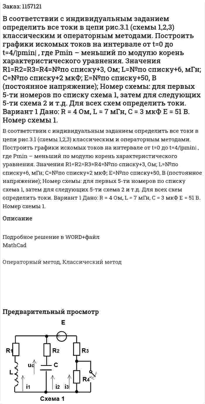 В соответствии с индивидуальным заданием определить все токи в цепи рис.3.1 (схемы 1,2,3) классическим  и операторным методами.          Построить графики искомых токов на интервале от t=0 до t=4/|pmin| , где Pmin – меньший по модулю корень характеристического уравнения. Значения R1=R2=R3=R4=№по списку+3, Ом; L=№по списку+6, мГн; С=№по списку+2 мкФ; Е=№по списку+50, В (постоянное напряжение); Номер схемы: для первых 5-ти номеров по списку схема 1, затем для следующих 5-ти схема 2 и т.д. Для всех схем определить токи.  Вариант 1 Дано: R = 4 Ом, L = 7 мГн, C =  3 мкФ Е = 51 В. Номер схемы 1. 