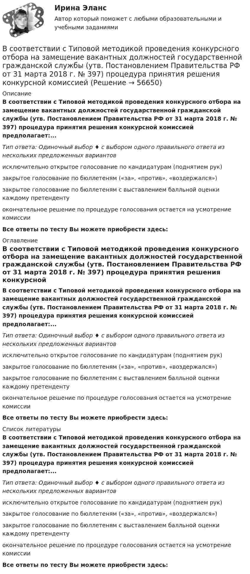      
            Описание
            В соответствии с Типовой методикой проведения конкурсного отбора на замещение вакантных должностей государственной гражданской службы (утв. Постановлением Правительства РФ от 31 марта 2018 г. № 397) процедура принятия решения конкурсной комиссией предполагает:...Тип ответа: Одиночный выбор ♦ с выбором одного правильного ответа из нескольких предложенных вариантовисключительно открытое голосование по кандидатурам (поднятием рук)закрытое голосование по бюллетеням («за», «против», «воздержался»)закрытое голосование по бюллетеням с выставлением балльной оценки каждому претендентуокончательное решение по процедуре голосования остается на усмотрение комиссииВсе ответы по тесту Вы можете приобрести здесь:  
            Оглавление
            В соответствии с Типовой методикой проведения конкурсного отбора на замещение вакантных должностей государственной гражданской службы (утв. Постановлением Правительства РФ от 31 марта 2018 г. № 397) процедура принятия решения конкурсной комиссией предполагает:...Тип ответа: Одиночный выбор ♦ с выбором одного правильного ответа из нескольких предложенных вариантовисключительно открытое голосование по кандидатурам (поднятием рук)закрытое голосование по бюллетеням («за», «против», «воздержался»)закрытое голосование по бюллетеням с выставлением балльной оценки каждому претендентуокончательное решение по процедуре голосования остается на усмотрение комиссииВсе ответы по тесту Вы можете приобрести здесь:  
            Список литературы
            В соответствии с Типовой методикой проведения конкурсного отбора на замещение вакантных должностей государственной гражданской службы (утв. Постановлением Правительства РФ от 31 марта 2018 г. № 397) процедура принятия решения конкурсной комиссией предполагает:...Тип ответа: Одиночный выбор ♦ с выбором одного правильного ответа из нескольких предложенных вариантовисключительно открытое голосование по кандидатурам (поднятием рук)закрытое голосование по бюллетеням («за», «против», «воздержался»)закрытое голосование по бюллетеням с выставлением балльной оценки каждому претендентуокончательное решение по процедуре голосования остается на усмотрение комиссииВсе ответы по тесту Вы можете приобрести здесь:  
            
            
            В соответствии с теорией В. Врума одним из методических требований к политике В соответствии с Типовой методикой проведения конкурсного отбора на замещение вакантных должностей государственной гражданской службы (утв. Постановлением Правительства РФ от 31 марта 2018 г. № 397) процедура принятия решения конкурсной комиссиейВ соответствии с требованиями Трудового кодекса РФ и Приказа Минтруда России от 19.08.2016 № 438н «Об утверждении Типового положения о системе управления охраной труда» руководством общества с ограниченной ответственностью (ООО) «Московский В соответствии с трудовым законодательством оплата сверхурочной работы в первые два часа работы производится в … размереВ соответствии с указанной целью в исследовании были поставлены следующие задачи: 1. Рассмотреть общие положения о субъектах авторского права; 2. Изучить классификацию субъектов авторского права. Методическую основу исследования составили следующие методы: исторический, нормативный, метод анализа.В соответствии с указанной целью в исследовании были поставлены следующие задачи: - рассмотреть понятие показаний потерпевшего и свидетеля; - изучить особенности оценки показаний свидетеля и потерпевшего.В соответствии с указанной целью в работе были поставлены следующие задачи: 1. Изучить понятие и классификацию прогнозирования в РФ; 2. Провести анализ функций государственных органов управления по разработке прогнозов и планов.В соответствии со ст. 18 Закона № 79-ФЗ соблюдение, гарантия и защита:... и свобод граждан определяют смысл и содержание профессиональной служебной деятельности государственного гражданского служащего»В соответствии со ст. 9 НК РФ, в числе участников налоговых отношений в РФ – … (укажите 3 варианта ответа)В соответствии со статьей 5 Федерального закона от 27 июля 2006 г. № 152-ФЗ «О персональных данных» обработка хранящихся в Базовом регистре персональных данных в целях, не связанных с предоставлением государственных услуг:В соответствии с “Правилами устройства электроустановок” электроустановки до 1000 В работают Выберите один ответ: a.только с глухозаземленной нейтралью b.только с изолированной нейтралью c.либо с глухозаземленной, либо с эффективно-заземленВ соответствии с правилом … учитываются только те результаты, вероятность появления которых максимальна, это правило называют также аксиомой рациональностиВ соответствии с предложенной классификацией, на основе работы с информационно-правовыми базами приведите примеры нормативно-правовых актов по экологическому праву. По каждому акту указать название акта, вид акта, кем, когда принят и номер акта.В соответствии с принципом ... каждый имеет право на свободное использование своих способностей и имущества для предпринимательской и иной не запрещенной законом деятельности