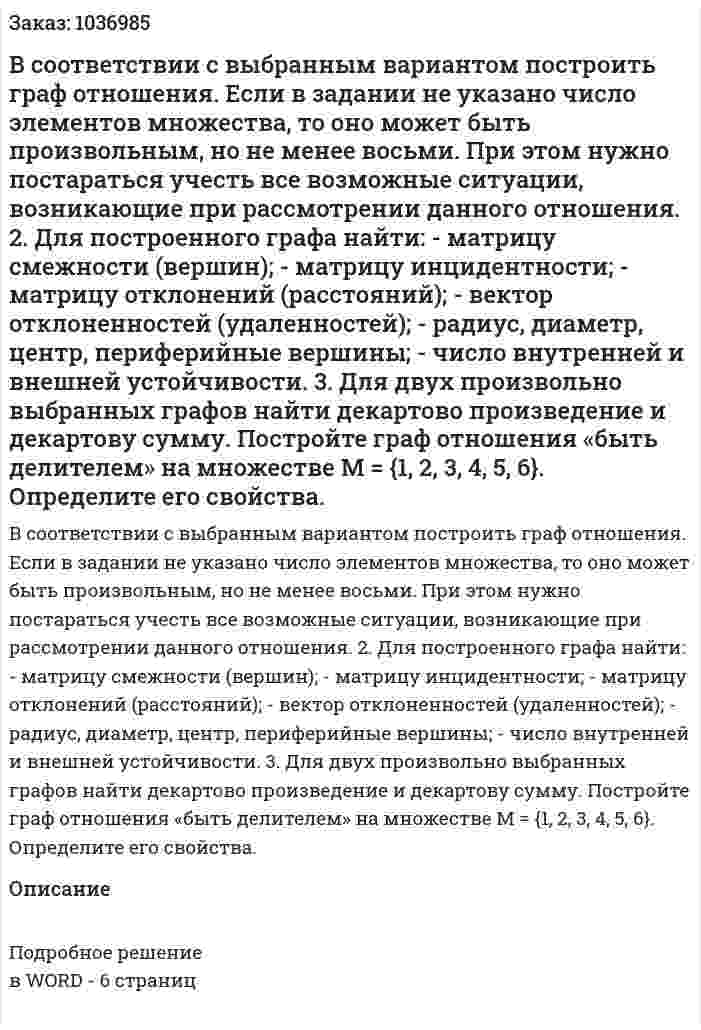 В соответствии с выбранным вариантом построить граф отношения. Если в задании не указано число элементов множества, то оно может быть произвольным, но не менее восьми. При этом нужно постараться учесть все возможные ситуации, возникающие при рассмотрении данного отношения. 2.	Для построенного графа найти: -	матрицу смежности (вершин); -	матрицу инцидентности; -	матрицу отклонений (расстояний); -	вектор отклоненностей (удаленностей); -	радиус, диаметр, центр, периферийные вершины; -	число внутренней и внешней устойчивости. 3.	Для двух произвольно выбранных графов найти декартово произведение и декартову сумму.  Постройте граф отношения «быть делителем» на множестве   М = {1, 2, 3, 4, 5, 6}. Определите его свойства.
