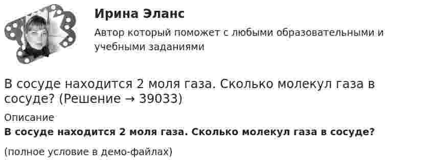     
          Описание
          В сосуде находится 2 моля газа. Сколько молекул газа в сосуде?(полное условие в демо-файлах)  
            
            
            В сосуде, имеющем форму шара, радиус которого 0,2 м, находится 80 г кислорода. До какой температуры можно нагревать сосуд, если его стенки выдерживают давление 7·105 Па?В сосуде находится 2 моля газа. Сколько молекул газа в сосуде?В сосуде находится v1 моль кислорода и m2 граммов газа с молярной массой M2. Температура смеси T. Общее давление смеси p. Найти:  1) молярную массу смеси Mc;  2) объём сосуда V;В сосуде находится количество v1 = 10-7 молей кислорода и масса m2 = 10-6 г азота. Температура смеси t = 100оС, давление в сосуде p = 133 МПа. Найти объём сосуда V, парциальные давления p1 и p2 кислорода и азота и число молекул n в единице В сосуде находится масса m1 = 14 г азота (M1 = 28·10-3 кг/моль) и масса m2 = 9 г водорода (M2 = 2·10-3 кг/моль) при температуре t = 10 °C и давлении p = 1 МПа. Найдите молярную массу M смеси и объём V сосуда.В сосуде находится смесь водорода и кислорода, причём их массовые доли равны соответственно w1 = 2/7 и w2 = 5/7. Найти плотность смеси газов, если давление смеси p = 50 кПа, а температура T = 273 К.В сосуде находится смесь газов, состоящая из аргона и гелия. Каковы отношения средних квадратичных скоростей молекул этих газов?В сосуде емкостью 25 л при температуре 300 К находится 40 моль кислорода. Определите давление газа, считая его реальнымВ сосуде ёмкостью 25 л при температуре 300 К находится 40 моль кислорода. Определите давление газа, считая его реальным.В сосуде ёмкостью 50 л находится азот при температуре 17 °C. Вследствие утечки газа давление уменьшилось на 80 кПа. Определить массу газа, вышедшего из баллона. Температуру считать неизменной.В сосуде ёмкостью 5 л содержится 40 г аргона. Определить среднее число соударений молекул в секунду при температуре 400 К.В сосуде ёмкостью V = 5 л находится газ при температуре t = 27 °C. Из-за утечки газа из сосуда просочилось N = 1020 молекул. Насколько снизилось давление газа в сосуде? Температуру газа считать постоянной.В сосуде ёмкостью V находится воздух при нормальном давлении и температуре. В сосуд вводят m грамм воды и закрывают крышкой. Определите давление в сосуде при T, если вся вода при этой температуре превращается в пар.В сосуде, имеющем форму шара, радиус которого 0,1 м, находится 5,6 г азота. До какой температуры можно нагреть сосуд, если его стенки выдерживают давление 5·105 Па?