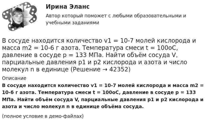     
          Описание
          В сосуде находится количество v1 = 10-7 молей кислорода и масса m2 = 10-6 г азота. Температура смеси t = 100оС, давление в сосуде p = 133 МПа. Найти объём сосуда V, парциальные давления p1 и p2 кислорода и азота и число молекул n в единице объёма сосуда.(полное условие в демо-файлах)  
            
            
            В сосуде находится v1 моль кислорода и m2 граммов газа с молярной массой M2. Температура смеси T. Общее давление смеси p. Найти:  1) молярную массу смеси Mc;  2) объём сосуда V;В сосуде находится количество v1 = 10-7 молей кислорода и масса m2 = 10-6 г азота. Температура смеси t = 100оС, давление в сосуде p = 133 МПа. Найти объём сосуда V, парциальные давления p1 и p2 кислорода и азота и число молекул n в единице В сосуде находится масса m1 = 14 г азота (M1 = 28·10-3 кг/моль) и масса m2 = 9 г водорода (M2 = 2·10-3 кг/моль) при температуре t = 10 °C и давлении p = 1 МПа. Найдите молярную массу M смеси и объём V сосуда.В сосуде находится смесь водорода и кислорода, причём их массовые доли равны соответственно w1 = 2/7 и w2 = 5/7. Найти плотность смеси газов, если давление смеси p = 50 кПа, а температура T = 273 К.В сосуде находится смесь газов, состоящая из аргона и гелия. Каковы отношения средних квадратичных скоростей молекул этих газов?В сосуде находится смесь двух газов – кислорода массой m1 = 6 г и азота массой m2 = 3 г. Определить удельные теплоёмкости cV и cp такой газовой смеси.В сосуде находится смесь кислорода и водорода. Масса смеси равна 3,6 кг. Массовая доля кислорода составляет 0,6. Определить количество вещества смеси и каждого газа в отдельности.В сосуде ёмкостью 50 л находится азот при температуре 17 °C. Вследствие утечки газа давление уменьшилось на 80 кПа. Определить массу газа, вышедшего из баллона. Температуру считать неизменной.В сосуде ёмкостью 5 л содержится 40 г аргона. Определить среднее число соударений молекул в секунду при температуре 400 К.В сосуде ёмкостью V = 5 л находится газ при температуре t = 27 °C. Из-за утечки газа из сосуда просочилось N = 1020 молекул. Насколько снизилось давление газа в сосуде? Температуру газа считать постоянной.В сосуде ёмкостью V находится воздух при нормальном давлении и температуре. В сосуд вводят m грамм воды и закрывают крышкой. Определите давление в сосуде при T, если вся вода при этой температуре превращается в пар.В сосуде, имеющем форму шара, радиус которого 0,1 м, находится 5,6 г азота. До какой температуры можно нагреть сосуд, если его стенки выдерживают давление 5·105 Па?В сосуде, имеющем форму шара, радиус которого 0,1 м, находится 56 г азота. До какой температуры можно нагреть сосуд, если его стенки выдерживают давление 5·105 Па?В сосуде, имеющем форму шара, радиус которого 0,2 м, находится 80 г кислорода. До какой температуры можно нагревать сосуд, если его стенки выдерживают давление 7·105 Па?