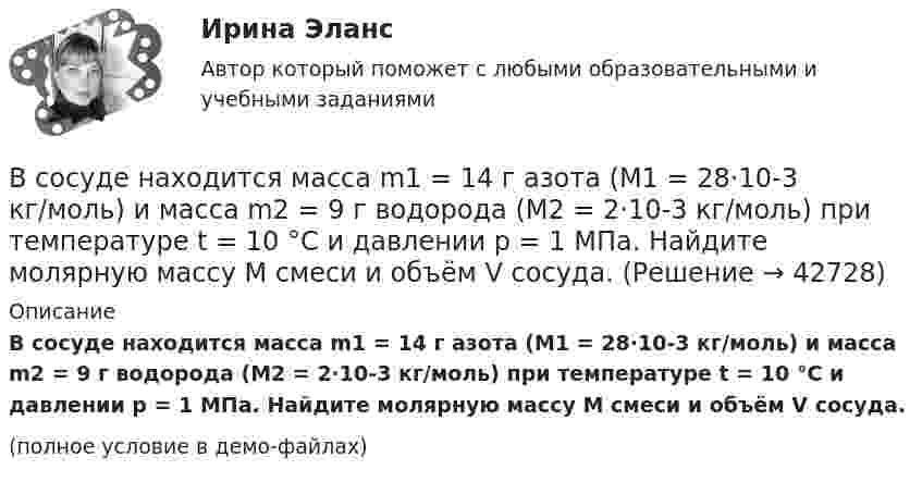     
          Описание
          В сосуде находится масса m1 = 14 г азота (M1 = 28·10-3 кг/моль) и масса m2 = 9 г водорода (M2 = 2·10-3 кг/моль) при температуре t = 10 °C и давлении p = 1 МПа. Найдите молярную массу M смеси и объём V сосуда.(полное условие в демо-файлах)  
            
            
            В сосуде находится количество v1 = 10-7 молей кислорода и масса m2 = 10-6 г азота. Температура смеси t = 100оС, давление в сосуде p = 133 МПа. Найти объём сосуда V, парциальные давления p1 и p2 кислорода и азота и число молекул n в единице В сосуде находится масса m1 = 14 г азота (M1 = 28·10-3 кг/моль) и масса m2 = 9 г водорода (M2 = 2·10-3 кг/моль) при температуре t = 10 °C и давлении p = 1 МПа. Найдите молярную массу M смеси и объём V сосуда.В сосуде находится смесь водорода и кислорода, причём их массовые доли равны соответственно w1 = 2/7 и w2 = 5/7. Найти плотность смеси газов, если давление смеси p = 50 кПа, а температура T = 273 К.В сосуде находится смесь газов, состоящая из аргона и гелия. Каковы отношения средних квадратичных скоростей молекул этих газов?В сосуде находится смесь двух газов – кислорода массой m1 = 6 г и азота массой m2 = 3 г. Определить удельные теплоёмкости cV и cp такой газовой смеси.В сосуде находится смесь кислорода и водорода. Масса смеси равна 3,6 кг. Массовая доля кислорода составляет 0,6. Определить количество вещества смеси и каждого газа в отдельности.В сосуде находятся 20 г азота и 32 г кислорода. Найти изменение внутренней энергии смеси этих газов при её охлаждении на 28 К.В сосуде ёмкостью 5 л содержится 40 г аргона. Определить среднее число соударений молекул в секунду при температуре 400 К.В сосуде ёмкостью V = 5 л находится газ при температуре t = 27 °C. Из-за утечки газа из сосуда просочилось N = 1020 молекул. Насколько снизилось давление газа в сосуде? Температуру газа считать постоянной.В сосуде ёмкостью V находится воздух при нормальном давлении и температуре. В сосуд вводят m грамм воды и закрывают крышкой. Определите давление в сосуде при T, если вся вода при этой температуре превращается в пар.В сосуде, имеющем форму шара, радиус которого 0,1 м, находится 5,6 г азота. До какой температуры можно нагреть сосуд, если его стенки выдерживают давление 5·105 Па?В сосуде, имеющем форму шара, радиус которого 0,1 м, находится 56 г азота. До какой температуры можно нагреть сосуд, если его стенки выдерживают давление 5·105 Па?В сосуде, имеющем форму шара, радиус которого 0,2 м, находится 80 г кислорода. До какой температуры можно нагревать сосуд, если его стенки выдерживают давление 7·105 Па?В сосуде находится 2 моля газа. Сколько молекул газа в сосуде?