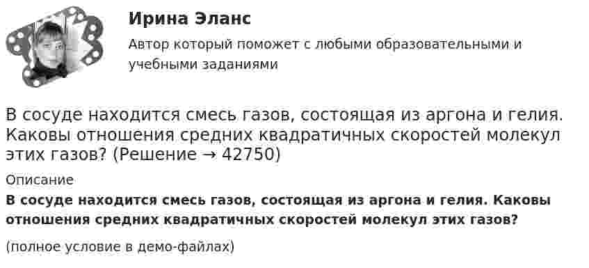     
          Описание
          В сосуде находится смесь газов, состоящая из аргона и гелия. Каковы отношения средних квадратичных скоростей молекул этих газов?(полное условие в демо-файлах)  
            
            
            В сосуде находится смесь водорода и кислорода, причём их массовые доли равны соответственно w1 = 2/7 и w2 = 5/7. Найти плотность смеси газов, если давление смеси p = 50 кПа, а температура T = 273 К.В сосуде находится смесь газов, состоящая из аргона и гелия. Каковы отношения средних квадратичных скоростей молекул этих газов?В сосуде находится смесь двух газов – кислорода массой m1 = 6 г и азота массой m2 = 3 г. Определить удельные теплоёмкости cV и cp такой газовой смеси.В сосуде находится смесь кислорода и водорода. Масса смеси равна 3,6 кг. Массовая доля кислорода составляет 0,6. Определить количество вещества смеси и каждого газа в отдельности.В сосуде находятся 20 г азота и 32 г кислорода. Найти изменение внутренней энергии смеси этих газов при её охлаждении на 28 К.В сосуде находятся m1 = 10 г кислорода и m2 = 6 г углекислого газа при температуре t0 = 17 °C и давлении p = 1,5 МПа. Найти молярную массу смеси газов и объём сосуда.В сосуде, объём которого 10 л, находится 360 г водяного пара при температуре 470 К. Определить внутреннее давление водяного пара и собственный объём молекул пара.В сосуде ёмкостью V находится воздух при нормальном давлении и температуре. В сосуд вводят m грамм воды и закрывают крышкой. Определите давление в сосуде при T, если вся вода при этой температуре превращается в пар.В сосуде, имеющем форму шара, радиус которого 0,1 м, находится 5,6 г азота. До какой температуры можно нагреть сосуд, если его стенки выдерживают давление 5·105 Па?В сосуде, имеющем форму шара, радиус которого 0,1 м, находится 56 г азота. До какой температуры можно нагреть сосуд, если его стенки выдерживают давление 5·105 Па?В сосуде, имеющем форму шара, радиус которого 0,2 м, находится 80 г кислорода. До какой температуры можно нагревать сосуд, если его стенки выдерживают давление 7·105 Па?В сосуде находится 2 моля газа. Сколько молекул газа в сосуде?В сосуде находится v1 моль кислорода и m2 граммов газа с молярной массой M2. Температура смеси T. Общее давление смеси p. Найти:  1) молярную массу смеси Mc;  2) объём сосуда V;В сосуде находится количество v1 = 10-7 молей кислорода и масса m2 = 10-6 г азота. Температура смеси t = 100оС, давление в сосуде p = 133 МПа. Найти объём сосуда V, парциальные давления p1 и p2 кислорода и азота и число молекул n в единице 