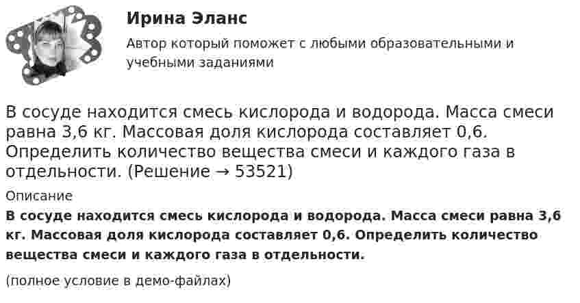     
            Описание
            В сосуде находится смесь кислорода и водорода. Масса смеси равна 3,6 кг. Массовая доля кислорода составляет 0,6. Определить количество вещества смеси и каждого газа в отдельности.(полное условие в демо-файлах)  
            
            
            В сосуде находится смесь двух газов – кислорода массой m1 = 6 г и азота массой m2 = 3 г. Определить удельные теплоёмкости cV и cp такой газовой смеси.В сосуде находится смесь кислорода и водорода. Масса смеси равна 3,6 кг. Массовая доля кислорода составляет 0,6. Определить количество вещества смеси и каждого газа в отдельности.В сосуде находятся 20 г азота и 32 г кислорода. Найти изменение внутренней энергии смеси этих газов при её охлаждении на 28 К.В сосуде находятся m1 = 10 г кислорода и m2 = 6 г углекислого газа при температуре t0 = 17 °C и давлении p = 1,5 МПа. Найти молярную массу смеси газов и объём сосуда.В сосуде, объём которого 10 л, находится 360 г водяного пара при температуре 470 К. Определить внутреннее давление водяного пара и собственный объём молекул пара.В сосуде объёмом 0,3 л находится углекислый газ, содержащий количество вещества v = 1 моль при температуре 300 К. Определить давление газа:  1) по уравнению Ван-дер-Ваальса;В сосуде объёмом 2 л находится азот при давлении 0,1 МПа. Какое количество теплоты Q надо сообщить азоту, чтобы при постоянном давлении объём увеличился вдвое?В сосуде, имеющем форму шара, радиус которого 0,1 м, находится 56 г азота. До какой температуры можно нагреть сосуд, если его стенки выдерживают давление 5·105 Па?В сосуде, имеющем форму шара, радиус которого 0,2 м, находится 80 г кислорода. До какой температуры можно нагревать сосуд, если его стенки выдерживают давление 7·105 Па?В сосуде находится 2 моля газа. Сколько молекул газа в сосуде?В сосуде находится v1 моль кислорода и m2 граммов газа с молярной массой M2. Температура смеси T. Общее давление смеси p. Найти:  1) молярную массу смеси Mc;  2) объём сосуда V;В сосуде находится количество v1 = 10-7 молей кислорода и масса m2 = 10-6 г азота. Температура смеси t = 100оС, давление в сосуде p = 133 МПа. Найти объём сосуда V, парциальные давления p1 и p2 кислорода и азота и число молекул n в единице В сосуде находится масса m1 = 14 г азота (M1 = 28·10-3 кг/моль) и масса m2 = 9 г водорода (M2 = 2·10-3 кг/моль) при температуре t = 10 °C и давлении p = 1 МПа. Найдите молярную массу M смеси и объём V сосуда.В сосуде находится смесь водорода и кислорода, причём их массовые доли равны соответственно w1 = 2/7 и w2 = 5/7. Найти плотность смеси газов, если давление смеси p = 50 кПа, а температура T = 273 К.