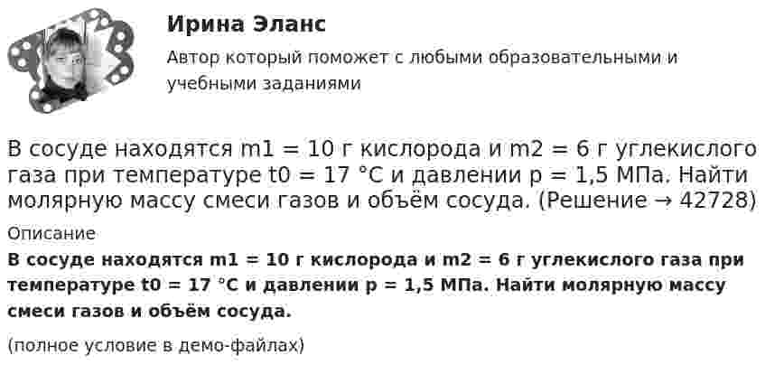     
          Описание
          В сосуде находятся m1 = 10 г кислорода и m2 = 6 г углекислого газа при температуре t0 = 17 °C и давлении p = 1,5 МПа. Найти молярную массу смеси газов и объём сосуда.(полное условие в демо-файлах)  
            
            
            В сосуде находятся 20 г азота и 32 г кислорода. Найти изменение внутренней энергии смеси этих газов при её охлаждении на 28 К.В сосуде находятся m1 = 10 г кислорода и m2 = 6 г углекислого газа при температуре t0 = 17 °C и давлении p = 1,5 МПа. Найти молярную массу смеси газов и объём сосуда.В сосуде, объём которого 10 л, находится 360 г водяного пара при температуре 470 К. Определить внутреннее давление водяного пара и собственный объём молекул пара.В сосуде объёмом 0,3 л находится углекислый газ, содержащий количество вещества v = 1 моль при температуре 300 К. Определить давление газа:  1) по уравнению Ван-дер-Ваальса;В сосуде объёмом 2 л находится азот при давлении 0,1 МПа. Какое количество теплоты Q надо сообщить азоту, чтобы при постоянном давлении объём увеличился вдвое?В сосуде объёмом V = 100 см3 находится масса m = 0,5 г азота. Найти среднюю длину свободного пробега  молекул азота.В сосуде объёмом V = 10 л находится при нормальных условиях двухатомный газ. Определить теплоёмкость CV этого газа при постоянном объёме.В сосуде находится 2 моля газа. Сколько молекул газа в сосуде?В сосуде находится v1 моль кислорода и m2 граммов газа с молярной массой M2. Температура смеси T. Общее давление смеси p. Найти:  1) молярную массу смеси Mc;  2) объём сосуда V;В сосуде находится количество v1 = 10-7 молей кислорода и масса m2 = 10-6 г азота. Температура смеси t = 100оС, давление в сосуде p = 133 МПа. Найти объём сосуда V, парциальные давления p1 и p2 кислорода и азота и число молекул n в единице В сосуде находится масса m1 = 14 г азота (M1 = 28·10-3 кг/моль) и масса m2 = 9 г водорода (M2 = 2·10-3 кг/моль) при температуре t = 10 °C и давлении p = 1 МПа. Найдите молярную массу M смеси и объём V сосуда.В сосуде находится смесь водорода и кислорода, причём их массовые доли равны соответственно w1 = 2/7 и w2 = 5/7. Найти плотность смеси газов, если давление смеси p = 50 кПа, а температура T = 273 К.В сосуде находится смесь газов, состоящая из аргона и гелия. Каковы отношения средних квадратичных скоростей молекул этих газов?В сосуде находится смесь двух газов – кислорода массой m1 = 6 г и азота массой m2 = 3 г. Определить удельные теплоёмкости cV и cp такой газовой смеси.