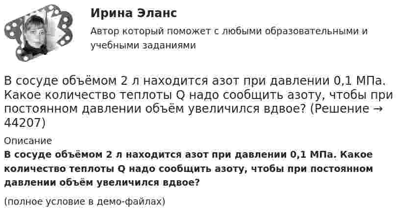     
            Описание
            В сосуде объёмом 2 л находится азот при давлении 0,1 МПа. Какое количество теплоты Q надо сообщить азоту, чтобы при постоянном давлении объём увеличился вдвое?(полное условие в демо-файлах)  
            
            
            В сосуде объёмом 0,3 л находится углекислый газ, содержащий количество вещества v = 1 моль при температуре 300 К. Определить давление газа:  1) по уравнению Ван-дер-Ваальса;В сосуде объёмом 2 л находится азот при давлении 0,1 МПа. Какое количество теплоты Q надо сообщить азоту, чтобы при постоянном давлении объём увеличился вдвое?В сосуде объёмом V = 100 см3 находится масса m = 0,5 г азота. Найти среднюю длину свободного пробега  молекул азота.В сосуде объёмом V = 10 л находится при нормальных условиях двухатомный газ. Определить теплоёмкость CV этого газа при постоянном объёме.В сосуде объёмом V = 15 л находится смесь азота и кислорода при t = 23 °C и давлении p = 200 кПа. Определите массу m смеси, если массовая доля азота в смеси равна 0,7.В сосуде объёмом V = 2,0 л находится газ под давлением p = 0,50 МПа. Определите суммарную кинетическую энергию Eк поступательного движения всех молекул этого газа.В сосуде объёмом V = 20 л под давлением p = 0,6 МПа находится водород в количестве v = 4 моль. Определить среднюю арифметическую скорость  его молекул.В сосуде находится масса m1 = 14 г азота (M1 = 28·10-3 кг/моль) и масса m2 = 9 г водорода (M2 = 2·10-3 кг/моль) при температуре t = 10 °C и давлении p = 1 МПа. Найдите молярную массу M смеси и объём V сосуда.В сосуде находится смесь водорода и кислорода, причём их массовые доли равны соответственно w1 = 2/7 и w2 = 5/7. Найти плотность смеси газов, если давление смеси p = 50 кПа, а температура T = 273 К.В сосуде находится смесь газов, состоящая из аргона и гелия. Каковы отношения средних квадратичных скоростей молекул этих газов?В сосуде находится смесь двух газов – кислорода массой m1 = 6 г и азота массой m2 = 3 г. Определить удельные теплоёмкости cV и cp такой газовой смеси.В сосуде находится смесь кислорода и водорода. Масса смеси равна 3,6 кг. Массовая доля кислорода составляет 0,6. Определить количество вещества смеси и каждого газа в отдельности.В сосуде находятся 20 г азота и 32 г кислорода. Найти изменение внутренней энергии смеси этих газов при её охлаждении на 28 К.В сосуде находятся m1 = 10 г кислорода и m2 = 6 г углекислого газа при температуре t0 = 17 °C и давлении p = 1,5 МПа. Найти молярную массу смеси газов и объём сосуда.