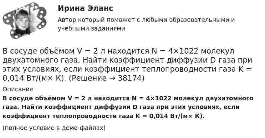     
          Описание
          В сосуде объёмом V = 2 л находится N = 4×1022 молекул двухатомного газа. Найти коэффициент диффузии D газа при этих условиях, если коэффициент теплопроводности газа K = 0,014 Вт/(м× К).(полное условие в демо-файлах)  
            
            
            В сосуде объёмом V = 20 л под давлением p = 0,6 МПа находится водород в количестве v = 4 моль. Определить среднюю арифметическую скорость  его молекул.В сосуде объёмом V = 2 л находится N = 4×1022 молекул двухатомного газа. Найти коэффициент диффузии D газа при этих условиях, если коэффициент теплопроводности газа K = 0,014 Вт/(м× К).В сосуде объёмом V = 2 л находится масса m = 10 г кислорода при давлении p = 90,6 кПа.             1. Найдите среднюю квадратичную скорость  молекул газа.             2. Какое число молекул N газа находится в сосуде?           В сосуде объёмом V = 2 м3 находится смесь гелия массой m1 = 4 кг и водорода массой m2 = 2 кг при температуре t = 27 °C. Определить молярную массу и давление смеси газов.В сосуде объёмом V = 30 л содержится идеальный газ при температуре 0 °C. После того как часть газа была выпущена наружу, давление в сосуде понизилось на Dp = 0,78 атм без изменения температуры. Найти массу выпущенного газа. В сосуде объёмом V = 3 л находится при нормальных условиях воздух. Определить теплоёмкость CV воздуха при постоянном объёме.В сосуде объёмом V = 8 л находится m = 8 г гелия при давлении p = 1 атм. Определите количество молекул N гелия в сосуде и их суммарную кинетическую  энергию. Молярная масса гелия M = 4·10-3 кг/моль.В сосуде находятся m1 = 10 г кислорода и m2 = 6 г углекислого газа при температуре t0 = 17 °C и давлении p = 1,5 МПа. Найти молярную массу смеси газов и объём сосуда.В сосуде, объём которого 10 л, находится 360 г водяного пара при температуре 470 К. Определить внутреннее давление водяного пара и собственный объём молекул пара.В сосуде объёмом 0,3 л находится углекислый газ, содержащий количество вещества v = 1 моль при температуре 300 К. Определить давление газа:  1) по уравнению Ван-дер-Ваальса;В сосуде объёмом 2 л находится азот при давлении 0,1 МПа. Какое количество теплоты Q надо сообщить азоту, чтобы при постоянном давлении объём увеличился вдвое?В сосуде объёмом V = 100 см3 находится масса m = 0,5 г азота. Найти среднюю длину свободного пробега  молекул азота.В сосуде объёмом V = 10 л находится при нормальных условиях двухатомный газ. Определить теплоёмкость CV этого газа при постоянном объёме.В сосуде объёмом V = 15 л находится смесь азота и кислорода при t = 23 °C и давлении p = 200 кПа. Определите массу m смеси, если массовая доля азота в смеси равна 0,7.