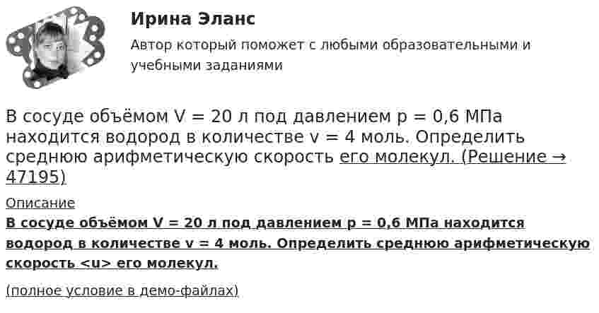     
            Описание
            В сосуде объёмом V = 20 л под давлением p = 0,6 МПа находится водород в количестве v = 4 моль. Определить среднюю арифметическую скорость <u> его молекул.(полное условие в демо-файлах)  
            
            
            В сосуде объёмом V = 2,0 л находится газ под давлением p = 0,50 МПа. Определите суммарную кинетическую энергию Eк поступательного движения всех молекул этого газа.В сосуде объёмом V = 20 л под давлением p = 0,6 МПа находится водород в количестве v = 4 моль. Определить среднюю арифметическую скорость  его молекул.В сосуде объёмом V = 2 л находится N = 4×1022 молекул двухатомного газа. Найти коэффициент диффузии D газа при этих условиях, если коэффициент теплопроводности газа K = 0,014 Вт/(м× К).В сосуде объёмом V = 2 л находится масса m = 10 г кислорода при давлении p = 90,6 кПа.             1. Найдите среднюю квадратичную скорость  молекул газа.             2. Какое число молекул N газа находится в сосуде?           В сосуде объёмом V = 2 м3 находится смесь гелия массой m1 = 4 кг и водорода массой m2 = 2 кг при температуре t = 27 °C. Определить молярную массу и давление смеси газов.В сосуде объёмом V = 30 л содержится идеальный газ при температуре 0 °C. После того как часть газа была выпущена наружу, давление в сосуде понизилось на Dp = 0,78 атм без изменения температуры. Найти массу выпущенного газа. В сосуде объёмом V = 3 л находится при нормальных условиях воздух. Определить теплоёмкость CV воздуха при постоянном объёме.В сосуде находятся 20 г азота и 32 г кислорода. Найти изменение внутренней энергии смеси этих газов при её охлаждении на 28 К.В сосуде находятся m1 = 10 г кислорода и m2 = 6 г углекислого газа при температуре t0 = 17 °C и давлении p = 1,5 МПа. Найти молярную массу смеси газов и объём сосуда.В сосуде, объём которого 10 л, находится 360 г водяного пара при температуре 470 К. Определить внутреннее давление водяного пара и собственный объём молекул пара.В сосуде объёмом 0,3 л находится углекислый газ, содержащий количество вещества v = 1 моль при температуре 300 К. Определить давление газа:  1) по уравнению Ван-дер-Ваальса;В сосуде объёмом 2 л находится азот при давлении 0,1 МПа. Какое количество теплоты Q надо сообщить азоту, чтобы при постоянном давлении объём увеличился вдвое?В сосуде объёмом V = 100 см3 находится масса m = 0,5 г азота. Найти среднюю длину свободного пробега  молекул азота.В сосуде объёмом V = 10 л находится при нормальных условиях двухатомный газ. Определить теплоёмкость CV этого газа при постоянном объёме.