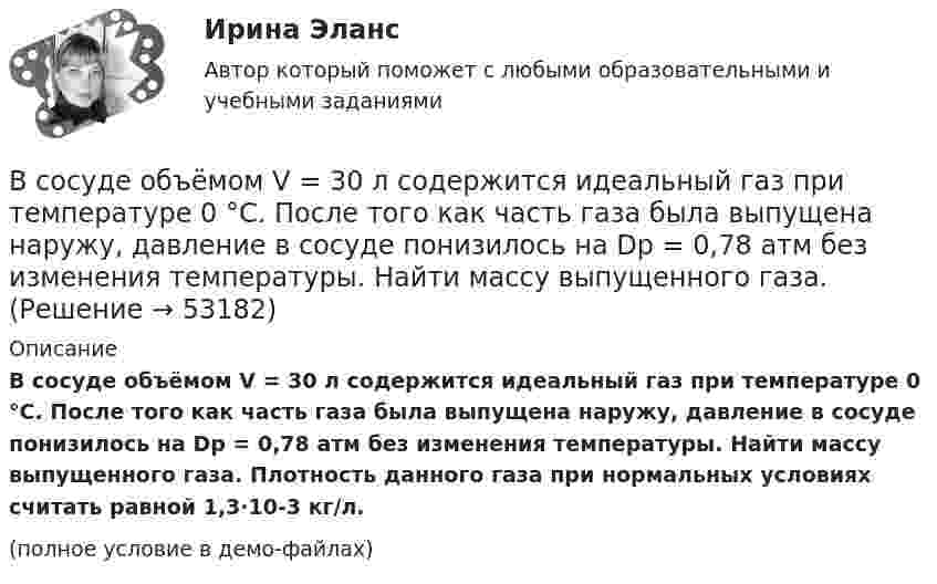     
            Описание
            В сосуде объёмом V = 30 л содержится идеальный газ при температуре 0 °C. После того как часть газа была выпущена наружу, давление в сосуде понизилось на Dp = 0,78 атм без изменения температуры. Найти массу выпущенного газа. Плотность данного газа при нормальных условиях считать равной 1,3·10-3 кг/л.(полное условие в демо-файлах)  
            
            
            В сосуде объёмом V = 2 м3 находится смесь гелия массой m1 = 4 кг и водорода массой m2 = 2 кг при температуре t = 27 °C. Определить молярную массу и давление смеси газов.В сосуде объёмом V = 30 л содержится идеальный газ при температуре 0 °C. После того как часть газа была выпущена наружу, давление в сосуде понизилось на Dp = 0,78 атм без изменения температуры. Найти массу выпущенного газа. В сосуде объёмом V = 3 л находится при нормальных условиях воздух. Определить теплоёмкость CV воздуха при постоянном объёме.В сосуде объёмом V = 8 л находится m = 8 г гелия при давлении p = 1 атм. Определите количество молекул N гелия в сосуде и их суммарную кинетическую  энергию. Молярная масса гелия M = 4·10-3 кг/моль.В сосуде объёмом V находится углекислый газ под давлением p1. Стенки сосуда могут выдержать давление до p2. Какое максимальное количество теплоты можно сообщить газу?  V = 0,50·10-3 м3, p1 = 1,1·105 Па, p2 = 1,1 МПа.В сосуде объёмом V находится углекислый газ под давлением p1. Стенки сосуда могут выдержать давление до p2. Какое максимальное количество теплоты можно сообщить газу?  V = 0,70·10-3 м3, p1 = 1,1·105 Па, p2 = 1,1 МПа.В сосуде объёмом V находится углекислый газ под давлением p1. Стенки сосуда могут выдержать давление до p2. Какое максимальное количество теплоты можно сообщить газу?  V = 0,80·10-3 м3, p1 = 1,1·105 Па, p2 = 1,1 МПа.В сосуде объёмом 2 л находится азот при давлении 0,1 МПа. Какое количество теплоты Q надо сообщить азоту, чтобы при постоянном давлении объём увеличился вдвое?В сосуде объёмом V = 100 см3 находится масса m = 0,5 г азота. Найти среднюю длину свободного пробега  молекул азота.В сосуде объёмом V = 10 л находится при нормальных условиях двухатомный газ. Определить теплоёмкость CV этого газа при постоянном объёме.В сосуде объёмом V = 15 л находится смесь азота и кислорода при t = 23 °C и давлении p = 200 кПа. Определите массу m смеси, если массовая доля азота в смеси равна 0,7.В сосуде объёмом V = 2,0 л находится газ под давлением p = 0,50 МПа. Определите суммарную кинетическую энергию Eк поступательного движения всех молекул этого газа.В сосуде объёмом V = 20 л под давлением p = 0,6 МПа находится водород в количестве v = 4 моль. Определить среднюю арифметическую скорость  его молекул.В сосуде объёмом V = 2 л находится N = 4×1022 молекул двухатомного газа. Найти коэффициент диффузии D газа при этих условиях, если коэффициент теплопроводности газа K = 0,014 Вт/(м× К).