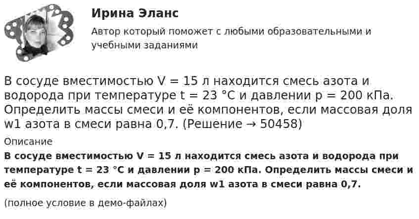     
            Описание
            В сосуде вместимостью V = 15 л находится смесь азота и водорода при температуре t = 23 °C и давлении p = 200 кПа. Определить массы смеси и её компонентов, если массовая доля w1 азота в смеси равна 0,7.(полное условие в демо-файлах)  
            
            
            В сосуде вместимостью V = 0,3 л находится углекислый газ, содержащий 1 моль вещества при температуре 300 К. Определите давление газа по уравнению Ван-дер-Ваальса.В сосуде вместимостью V = 15 л находится смесь азота и водорода при температуре t = 23 °C и давлении p = 200 кПа. Определить массы смеси и её компонентов, если массовая доля w1 азота в смеси равна 0,7.В сосуде вместимостью V = 1 л при нормальных условиях находится азот. Определить количество вещества v и его концентрацию n.В сосуде вместимостью V = 2 л находится кислород, количество вещества v которого равно 0,2 моль. Определить плотность газа.В сосуде вместимостью V = 40 л находится кислород при температуре T = 300 К. Когда часть газа израсходовали, давление в баллоне понизилось на Dp = 100 кПа. Определить массу m израсходованного кислорода. Процесс считать изотермическим.В сосуде вместимостью V=40 л находится кислород при температуре T=300К. Когда часть газа израсходовали, давление в баллоне понизилось на р=100кПа. Определить массу m израсходованного кислорода. В сосуде вместимостью V = 40 л находится кислород при температуре T = 300 К. Когда часть газа израсходовали, давление в баллоне понизилось на р = 100 кПа. Определить массу m израсходованного кислорода. Процесс считать изотермическим.В состав прочих расходов входят … (укажите 3 варианта ответа)В состав экипажа воздушного судна согласно Воздушного кодекса Российской Федерации включаются... (выберите три варианта ответа)В состав экспертной системы входят такие компоненты, как …В состав энергосистемы входят:? Выберите один или несколько ответов: a. линии электросетей b. последовательно соединенные источники питания c. подстанции d. тепловые сети e. электростанцииВ сосуде A объёмом V1 = 2 л находится газ под давлением p1 = 2·105 Па, а в сосуде B объёмом V2 = 4 л находится тот же газ под давлением p2 = 1·105 Па. Температура обоих сосудов одинакова и постоянна. Под каким давлением pВ сосуде вместимостью 0,3 л находится азот при нормальных условиях. Определить массу и число молей азота.В сосуде вместимостью 0,3 л находится углекислый газ в количестве одного моля при температуре 300 К. Определить давление газа:  1) по уравнению Менделеева-Клапейрона;  2) по уравнению Ван-дер-Ваальса.  Постоянная Ван-дер-Ваальса для углекислого газа