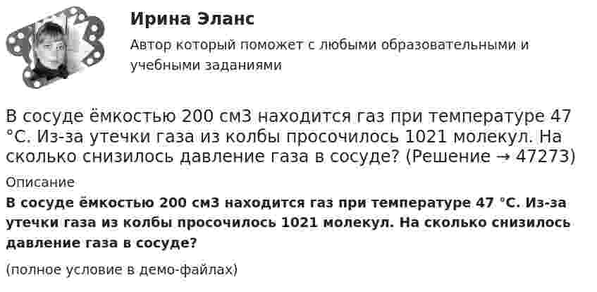     
            Описание
            В сосуде ёмкостью 200 см3 находится газ при температуре 47 °C. Из-за утечки газа из колбы просочилось 1021 молекул. На сколько снизилось давление газа в сосуде?(полное условие в демо-файлах)  
            
            
            В сосуде ёмкостью 1 л содержится кислород массой 32 г. Определить среднее число соударений молекул в секунду при температуре 100 К.В сосуде ёмкостью 200 см3 находится газ при температуре 47 °C. Из-за утечки газа из колбы просочилось 1021 молекул. На сколько снизилось давление газа в сосуде?В сосуде емкостью 25 л при температуре 300 К находится 40 моль кислорода. Определите давление газа, считая его реальнымВ сосуде ёмкостью 25 л при температуре 300 К находится 40 моль кислорода. Определите давление газа, считая его реальным.В сосуде ёмкостью 50 л находится азот при температуре 17 °C. Вследствие утечки газа давление уменьшилось на 80 кПа. Определить массу газа, вышедшего из баллона. Температуру считать неизменной.В сосуде ёмкостью 5 л содержится 40 г аргона. Определить среднее число соударений молекул в секунду при температуре 400 К.В сосуде ёмкостью V = 5 л находится газ при температуре t = 27 °C. Из-за утечки газа из сосуда просочилось N = 1020 молекул. Насколько снизилось давление газа в сосуде? Температуру газа считать постоянной.В сосуде вместимостью V = 5 л находится водород массой m = 0,5 г. Определить среднюю длину свободного пробега  молекулы водорода в этом сосуде.В сосуде вместимостью V = 5 л находится водород массой m = 0,5 г. Определить среднюю длину свободного пробега > молекулы водорода в этом сосуде.В сосуде вместимостью V = 6 л находится при нормальных условиях двухатомный газ. Определить молярную теплоёмкость CV этого газа при постоянном объёме.В сосуде вместимостью V = 6 л находится при нормальных условиях двухатомный газ. Определить теплоемкость Cv этого газа при постоянном объеме.В сосуде вместимостью V при температуре T и давлении p находится газ молярной массой M. Определить:  1) количество вещества v;  2) массу газа m;В сосуде газ находится под давлением 0,6 МПа. Какое установится давление, если из сосуда выпустить 3/8 содержащегося там газа? Температуру считать постоянной.В сосуде ёмкостью 10 л находится кислород под давлением 105 Па. Стенки сосуда могут выдерживать давление 106 Па. Какое максимальное количество тепла можно сообщить газу?