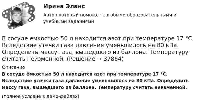     
          Описание
          В сосуде ёмкостью 50 л находится азот при температуре 17 °C. Вследствие утечки газа давление уменьшилось на 80 кПа. Определить массу газа, вышедшего из баллона. Температуру считать неизменной.(полное условие в демо-файлах)  
            
            
            В сосуде ёмкостью 25 л при температуре 300 К находится 40 моль кислорода. Определите давление газа, считая его реальным.В сосуде ёмкостью 50 л находится азот при температуре 17 °C. Вследствие утечки газа давление уменьшилось на 80 кПа. Определить массу газа, вышедшего из баллона. Температуру считать неизменной.В сосуде ёмкостью 5 л содержится 40 г аргона. Определить среднее число соударений молекул в секунду при температуре 400 К.В сосуде ёмкостью V = 5 л находится газ при температуре t = 27 °C. Из-за утечки газа из сосуда просочилось N = 1020 молекул. Насколько снизилось давление газа в сосуде? Температуру газа считать постоянной.В сосуде ёмкостью V находится воздух при нормальном давлении и температуре. В сосуд вводят m грамм воды и закрывают крышкой. Определите давление в сосуде при T, если вся вода при этой температуре превращается в пар.В сосуде, имеющем форму шара, радиус которого 0,1 м, находится 5,6 г азота. До какой температуры можно нагреть сосуд, если его стенки выдерживают давление 5·105 Па?В сосуде, имеющем форму шара, радиус которого 0,1 м, находится 56 г азота. До какой температуры можно нагреть сосуд, если его стенки выдерживают давление 5·105 Па?В сосуде вместимостью V = 6 л находится при нормальных условиях двухатомный газ. Определить теплоемкость Cv этого газа при постоянном объеме.В сосуде вместимостью V при температуре T и давлении p находится газ молярной массой M. Определить:  1) количество вещества v;  2) массу газа m;В сосуде газ находится под давлением 0,6 МПа. Какое установится давление, если из сосуда выпустить 3/8 содержащегося там газа? Температуру считать постоянной.В сосуде ёмкостью 10 л находится кислород под давлением 105 Па. Стенки сосуда могут выдерживать давление 106 Па. Какое максимальное количество тепла можно сообщить газу?В сосуде ёмкостью 1 л находится 4,4 г углекислого газа. Определить среднюю длину свободного пробега молекул.В сосуде ёмкостью 1 л содержится кислород массой 32 г. Определить среднее число соударений молекул в секунду при температуре 100 К.В сосуде ёмкостью 200 см3 находится газ при температуре 47 °C. Из-за утечки газа из колбы просочилось 1021 молекул. На сколько снизилось давление газа в сосуде?