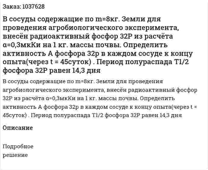 В сосуды содержащие по m=8кг. Земли для проведения агробиологического эксперимента, внесён радиоактивный фосфор 32P из расчёта α=0,3мкКи на 1 кг. массы почвы. Определить  активность А фосфора 32р в каждом сосуде к концу опыта(через t = 45суток) . Период полураспада Т1/2 фосфора 32P равен 14,3 дня 