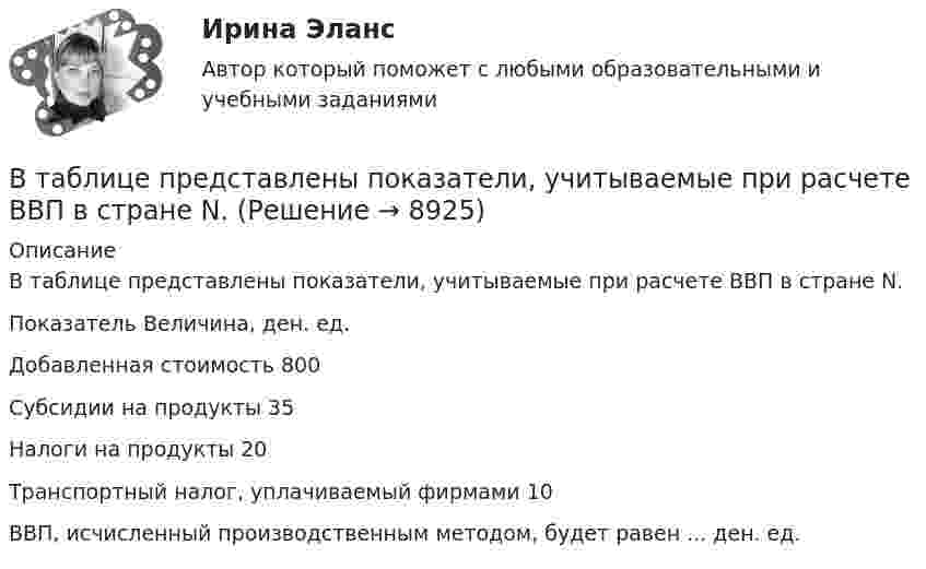     
          Описание
          В таблице представлены показатели, учитываемые при расчете ВВП в стране N.Показатель Величина, ден. ед.Добавленная стоимость 800Субсидии на продукты 35Налоги на продукты 20Транспортный налог, уплачиваемый фирмами 10ВВП, исчисленный производственным методом, будет равен ... ден. ед.  
            
            
            В таблице представлены показатели, учитываемые при расчете ВВП в стране N.В таблице представлены показатели, учитываемые при расчете ВВП в стране N.В таблице представлены показатели, учитываемые при расчете ВВП в стране N. Чистый экспорт будет равен ден. едВ таблице приведены данные по денежным потокам по проектуВ таблице приведены следующие параметры системы управления запасами проекта: В таблице рассмотрена структура промышленного производства шести регионов. При этом для регионов B и D структура приведена в процентах относительно общего объема промышленного производства В таблице рассмотрены некоторые показатели социально-экономического развития регионовВ таблице представлена динамика количества используемого ресурса (F) и объем выпуска (Q), а также предельный доход от продажи каждой единицы товара (МR), продаваемого на рынке совершенной конкуренции. В таблице представлена динамика количества используемого ресурса (F) и объем выпуска (Q), а также цена товара (P)В таблице представлена динамика количества используемого ресурса (F), предельная факторная выручка (MRPF) и предельные издержки на ресурс… Количество часов используемого фактора производства в состоянии равновесия составитВ таблице представлена динамика количества используемого ресурса (F), предельная факторная выручка (MRPF) и предельные издержки на ресурс… Количество часов используемого фактора производства в состоянии равновесия составитВ таблице представлена динамика количества используемого ресурса (F), предельная факторная выручка (МRРF) и предельные издержки на ресурс (МCF), приобретаемый на рынке совершенной конкуренции.В таблице представлена динамика количества используемого ресурса (F), предельная факторная выручка (МRРF) и предельные издержки на ресурс (МCF), приобретаемый на рынке совершенной конкуренции.В таблице представлены данные об обороте магазинов за два периода, тыс. руб.: