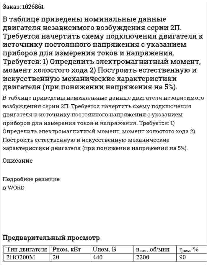 В таблице приведены номинальные данные двигателя независимого возбуждения серии 2П. Требуется начертить схему подключения двигателя к источнику постоянного напряжения с указанием приборов для измерения токов и напряжения. Требуется: 1) Определить электромагнитный момент, момент холостого хода 2) Построить естественную и искусственную механические характеристики двигателя (при понижении напряжения на 5%). 