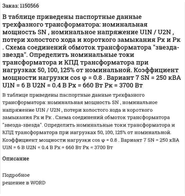 В таблице приведены паспортные данные трехфазного трансформатора: номинальная мощность SN , номинальное напряжение U1N / U2N , потери холостого хода и короткого замыкания Pх и Pк . Схема соединений обмоток трансформатора "звезда-звезда". Определить номинальные токи трансформатора и КПД трансформатора при нагрузках 50, 100, 125% от номинальной. Коэффициент мощности нагрузки cos φ = 0.8 .   Вариант 7 SN = 250 кВА  U1N = 6 В  U2N = 0.4 В  Pх = 660 Вт  Pк = 3700 Вт  