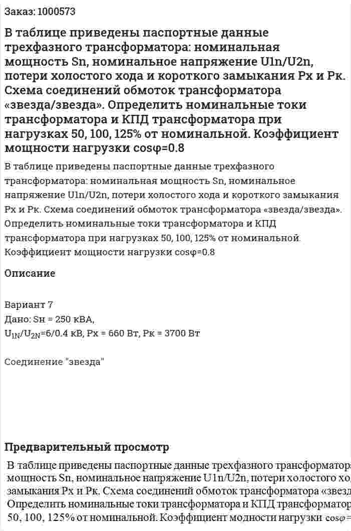 В таблице приведены паспортные данные трехфазного трансформатора: номинальная мощность Sn, номинальное напряжение U1n/U2n, потери холостого хода и короткого замыкания Px и Pк. Схема соединений обмоток трансформатора «звезда/звезда». Определить номинальные токи трансформатора и КПД трансформатора при нагрузках 50, 100, 125% от номинальной. Коэффициент мощности нагрузки  cosφ=0.8 	 