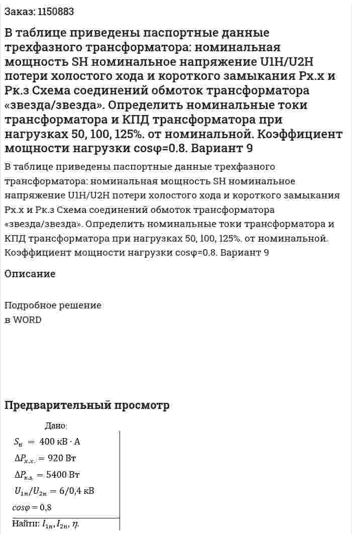 В таблице     приведены паспортные	данные трехфазного трансформатора: номинальная мощность SH номинальное напряжение U1H/U2H  потери холостого хода и короткого замыкания Рх.х и Рк.з  Схема соединений обмоток трансформатора «звезда/звезда». Определить	номинальные	 токи трансформатора и КПД трансформатора при нагрузках 50, 100, 125%.  от номинальной.	Коэффициент мощности нагрузки   cosφ=0.8.  Вариант 9 