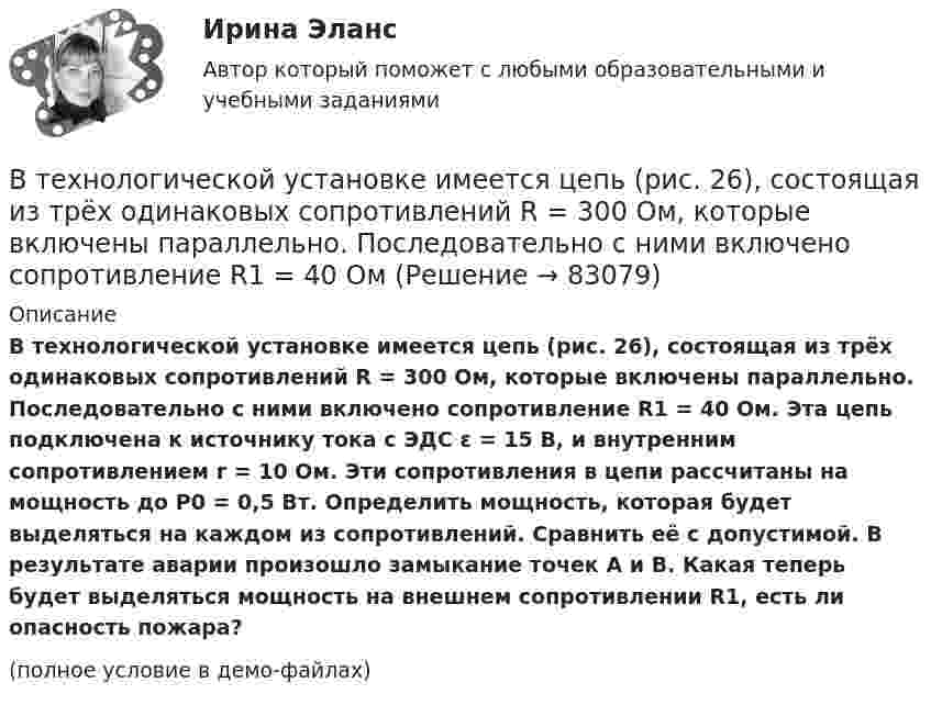     
            Описание
            В технологической установке имеется цепь (рис. 26), состоящая из трёх одинаковых сопротивлений R = 300 Ом, которые включены параллельно. Последовательно с ними включено сопротивление R1 = 40 Ом. Эта цепь подключена к источнику тока с ЭДС ε = 15 В, и внутренним сопротивлением r = 10 Ом. Эти сопротивления в цепи рассчитаны на мощность до Р0 = 0,5 Вт. Определить мощность, которая будет выделяться на каждом из сопротивлений. Сравнить её с допустимой. В результате аварии произошло замыкание точек А и В. Какая теперь будет выделяться мощность на внешнем сопротивлении R1, есть ли опасность пожара?(полное условие в демо-файлах)   
            
            
            В технической библиотеке имеются книги по 18-ти разделам науки.  Сколькими способами можно составить 4 заказа на литературу?В технологической установке имеется цепь (рис. 26), состоящая из трёх одинаковых сопротивлений R = 300 Ом, которые включены параллельно. Последовательно с ними включено сопротивление R1 = 40 ОмВ технологической установке имеется цепь, состоящая из четырёх одинаковых сопротивлений R = 50 Ом, подключенных к источнику тока с Э.Д.С. ε = 12 В и внутренним сопротивлением r = 10 Ом. В тех случаях, когда какие-либо вопросы судейской этики не урегулированы Кодексом судейской этики, судья должен следовать …В тех случаях, когда цель не может быть достигнута из-за ошибочно завышенных требований, руководители должны прибегать к …В течение 15 дней необходимо выполнить заказ в объеме 2400 деталей. В течение 1 года начальное количество радиоактивного изотопа уменьшилось в  5 раз. Во сколько раз оно уменьшится за  3 года?В … теории налог есть результат договора между гражданами и государством, согласно которому подданный вносит государству плату за охрану, защиту и иные услугиВ теории управления различают несколько видов организационных структур управления, в числе которых -... (укажите 3 варианта ответа)В тепличном комбинате стальные трубопроводы для подачи питательного раствора (кинематическая вязкость ν = 0,01 см2/с) разветвляются на три участка: последовательный с путевым объемным расходом воды q и объемным расходом Q2, В тепловой схеме ТЭЦ для использования тепловой энергии непрерывной продувки установлен сепаратор и теплообменник. Оцените годовую экономию условного топлива от использования тепловой энергии и продувочной воды. Паропроизводительность Dк = 50 т/ч В теплоизолированный сосуд помещено 4 моля гелия (внутренняя энергия 15,6 кДж) и 6 молей аргона (внутренняя энергия 9,3 кДж). Найти установившуюся температуру смеси.В технике коэффициентом тяги автомобиля называется отношение силы тяги к силе тяжести автомобиля. С каким ускорением движется автомобиль при коэффициенте сопротивления 0,06 и коэффициенте тяги 0,11?В технические основы обеспечения единства измерений не входит система… Выберите один ответ:  a. стандартных образцов состава и свойств веществ и материалов  b. единиц физических величин  c. стандартных справочных данных о физических конста