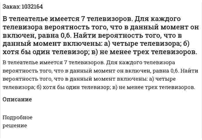 В телеателье имеется 7 телевизоров. Для каждого телевизора вероятность того, что в данный момент он включен, равна 0,6. Найти вероятность того, что в данный момент включены: а) четыре телевизора; б) хотя бы один телевизор; в) не менее трех телевизоров. 