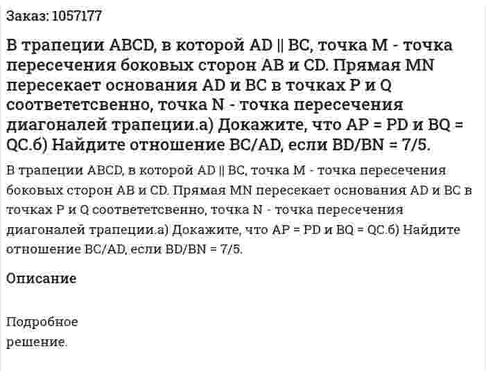 В трапеции АВСD, в которой AD || ВС, точка М - точка пересечения боковых сторон АВ и CD. Прямая MN пересекает основания AD и ВС в точках Р и Q соответетсвенно, точка N - точка пересечения диагоналей трапеции.а) Докажите, что АР = PD и ВQ = QC.б) Найдите отношение ВС/AD, если BD/BN = 7/5. 