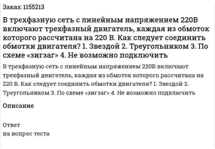 В трехфазную сеть с линейным напряжением 220В включают трехфазный двигатель, каждая из обмоток которого рассчитана на 220 В. Как следует соединить обмотки двигателя?  1.	Звездой 2.	Треугольником 3.	По схеме «зигзаг» 4.	Не возможно подключить 