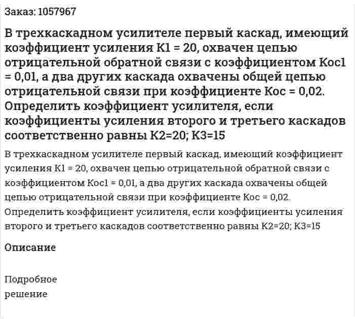В трехкаскадном усилителе первый каскад, имеющий коэффициент усиления К1 = 20, охвачен цепью отрицательной обратной связи с коэффициентом Кос1 = 0,01, а два других каскада охвачены общей цепью отрицательной связи при коэффициенте  Кос = 0,02. Определить коэффициент усилителя, если коэффициенты усиления второго и третьего каскадов соответственно равны К2=20; К3=15 