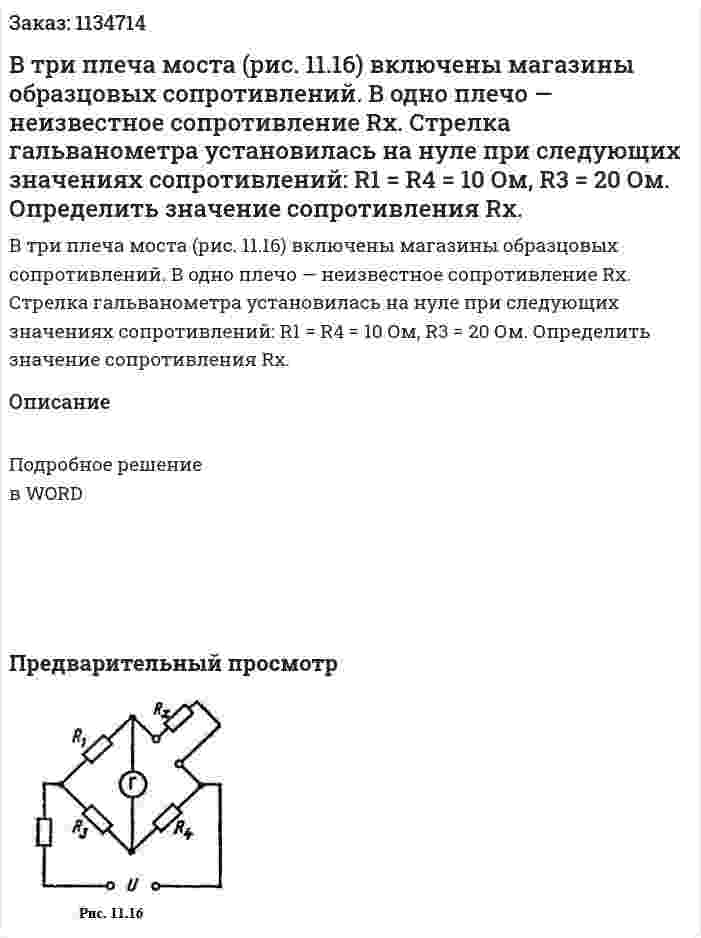 В три плеча моста (рис. 11.16) включены магазины образцовых сопротивлений. В одно плечо — неизвестное сопротивление Rx. Стрелка гальванометра установилась на нуле при следующих значениях сопротивлений: R1 = R4 = 10 Ом, R3 = 20 Ом.       Определить значение сопротивления Rx. 