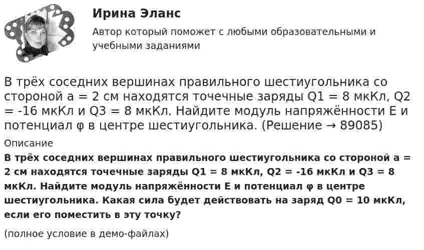     
            Описание
            В трёх соседних вершинах правильного шестиугольника со стороной a = 2 см находятся точечные заряды Q1 = 8 мкКл, Q2 = -16 мкКл и Q3 = 8 мкКл. Найдите модуль напряжённости E и потенциал φ в центре шестиугольника. Какая сила будет действовать на заряд Q0 = 10 мкКл, если его поместить в эту точку?(полное условие в демо-файлах)   
            
            
            В трех последовательных вершинах квадрата со стороной а находятся заряды q1, q2 и q3. Напряженность и потенциал электрического поля в свободной вершине равны соответственно Е и . Определить неизвестную величину.В трёх соседних вершинах правильного шестиугольника со стороной a = 2 см находятся точечные заряды Q1 = 8 мкКл, Q2 = -16 мкКл и Q3 = 8 мкКл. Найдите модуль напряжённости E и потенциал φ в центре шестиугольника. В трубе длиной 1,2 м находится воздух при температуре 300 К. Определите минимальную частоту возможных колебаний воздушного столба в случае, когда труба открыта.В трудовой книжке гражданина П. следующие записи:  	- служба в армии – 2 года;  	- работа по Списку №1 – 6 лет;  	- работа в РКС – 9 лет;  	- работа водителем трамвая – 10 лет.В трудовом договоре указываетсяВтупительный магистратура МИРЭА Билет 104-22Вуз Витте. Рейтинговая работа. Региональное управление и территориальное планирование № 18В третьем квартале текущего года объем поступлений доходов в бюджет субъекта РФ снизился по сравнению с запланированным в бюджете. Это привело к неполному по сравнению с бюджетом финансированию расходов более чем на 10%.В треугольнике ABC медиана AF равна стороне AB. На луче AB отметили точку D так, что AB=BD. Прямая DF пересекает сторону AC в точке E. Докажите, что EF=EC.В трех вершинах квадрата находятся заряды Q1, Q2 и Q3. Электрические заряды Q1 и Q2, находящиеся в соседних вершинах,  закреплены  (Q1 = Q2 = -6 мкКл). Заряд Q3 = -10 нКл, отталкваясь от Q1 и Q2, удаляется на В трех вершинах квадрата находятся заряды Q1, Q2 и Q3. Электрические заряды Q1 и Q2, находящиеся в соседних вершинах, закреплены (Q1 = Q2 = 8 мкКл). Заряд Q3 = 20 нКл, отталкиваясь от Q1 и Q2, удаляется на бесконечность. В трёх вершинах квадрата со сторонами 40 см расположены заряды по 10-6 Кл каждый. Определите напряжённость электрического поля в четвёртой вершине квадрата.В трёх вершинах квадрата со стороной 40 см находятся одинаковые заряды по 5 нКл каждый. Найти напряжённость поля в четвёртой вершине.В трёх вершинах квадрата со стороной 40 см находятся одинаковые положительные заряды по 5 нКл каждый. Найти напряжённость поля в четвёртой вершине.