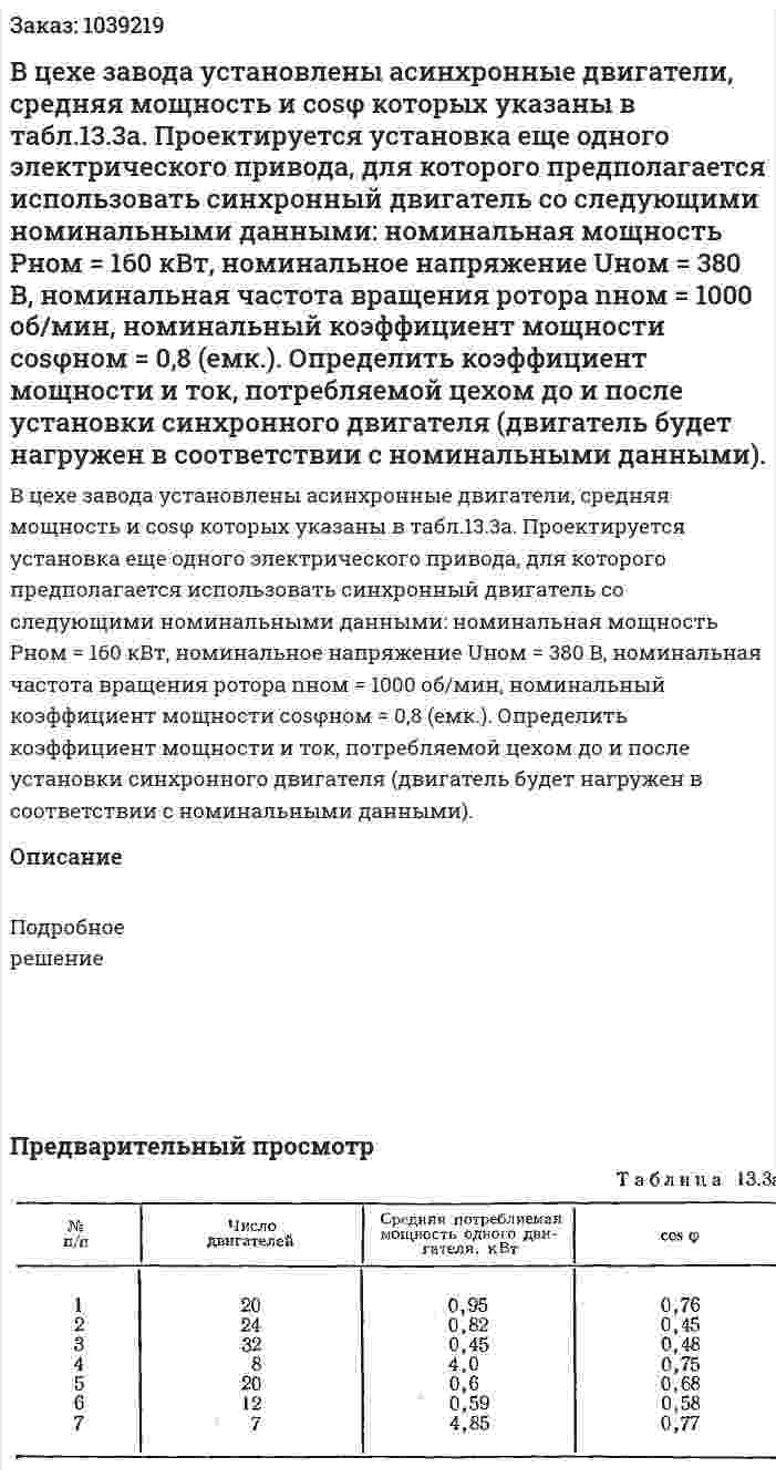 В цехе завода установлены асинхронные двигатели, средняя мощность и cosφ которых указаны в табл.13.3а. Проектируется установка еще одного электрического привода, для которого предполагается использовать синхронный двигатель со следующими номинальными данными: номинальная мощность Рном = 160 кВт, номинальное напряжение Uном = 380 В, номинальная частота вращения ротора nном = 1000 об/мин, номинальный коэффициент мощности cosφном = 0,8 (емк.). Определить коэффициент мощности и ток, потребляемой цехом до и после установки синхронного двигателя (двигатель будет нагружен в соответствии с номинальными данными).  