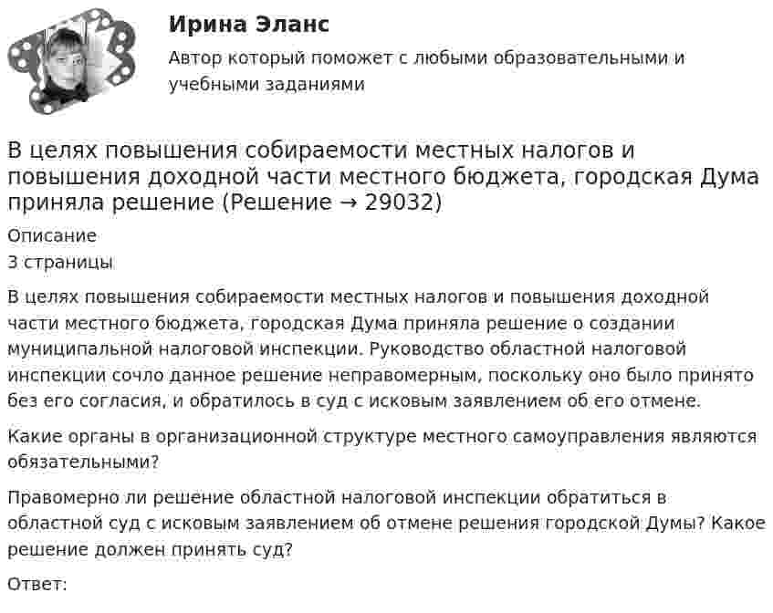      
          Описание
          	3 страницыВ целях повышения собираемости местных налогов и повышения доходной части местного бюджета, городская Дума приняла решение о создании муниципальной налоговой инспекции. Руководство областной налоговой инспекции сочло данное решение неправомерным, поскольку оно было принято без его согласия, и обратилось в суд с исковым заявлением об его отмене.	Какие органы в организационной структуре местного самоуправления являются обязательными? 	Правомерно ли решение областной налоговой инспекции обратиться в областной суд с исковым заявлением об отмене решения городской Думы? Какое решение должен принять суд?	Ответ:  
            
            
            В целях оценки объемов финансовых ресурсов при разработке прогноза социально-экономического развития Российской Федерации и проекта федерального бюджета на очередной финансовый год и плановый период составляется ... Российской ФедерацииВ целях повышения собираемости местных налогов и повышения доходной части местного бюджета, городская Дума приняла решение В целях урегулирования служебного спора государственный служащий ...В центр деревянного шара радиусом 7 см, лежащего на столе, попадает пуля массой 10 г, летящая горизонтально со скоростью 350 м/с, и застревает в нем. Найти массу шара, если он после удара покатится без скольжения с угловой скоростью 22 рад/с.В центре кругового витка с током радиусом R = 8 см напряженность однородного магнитного поля Н= 30 А/м. Определите напряженность Н однородного магнитного поля на оси этого витка в точке, расположенной на расстоянии h = 6 см от его центра.В центре платформы, имеющей форму диска, стоит человек и держит в руках стержень, направленный вертикально вдоль оси диска. Платформа с человеком вращается с угловой скоростью w = 4 рад/с. В центре плоского квадратного контура со стороной a, по которому протекает ток I1 расположен маленький круговой виток радиуса r(r<Входной ТестВходной ток оптронов в импульсном режиме составляетВходной ток оптронов в статическом режиме составляетВхождение индивида в социальную среду через овладение ее социальными нормами, правилами и ценностями, знаниями, навыками, позволяющими ему успешно функционировать в обществе, – это …В художественных текстах средством звуковой выразительности является аллитерация - ... повтор одинаковых гласных звуков повтор одинаковых согласных звуков определенное сочетание гласных звуков определенное сочетание согласных звуковВ целях максимального восстановления мышечного гликогена после физической нагрузки спортсмен ежедневно должен употреблять… углеводов на 1 кг массы телаВ целях недопущения финансовых нарушений участниками казначейского сопровождения при открытии им казначейских счетов и проведении операций необходимо осуществление бюджетного ... , в том числе с использованием информационных ресурсов и информации