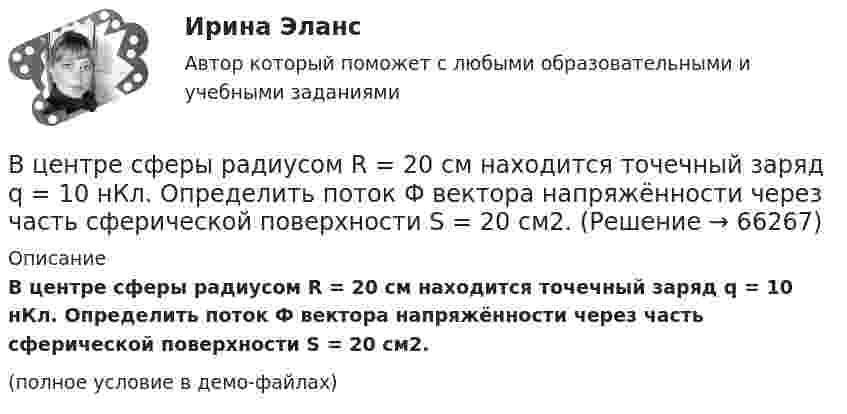     
            Описание
            В центре сферы радиусом R = 20 см находится точечный заряд q = 10 нКл. Определить поток Ф вектора напряжённости через часть сферической поверхности S = 20 см2.(полное условие в демо-файлах)   
            
            
            В центре сферы радиусом R = 20 cм находится точечный заряд Q = 10 нКл. Определить поток ФЕ вектора напряжённости через часть сферической поверхности площадью S = 20 см2.В центре сферы радиусом R = 20 см находится точечный заряд q = 10 нКл. Определить поток Ф вектора напряжённости через часть сферической поверхности S = 20 см2.В центре сферы с радиусом 2 м находится точечный заряд q = 10-8 Кл. Определить поток ФЕ вектора Е через часть сферы площадью S = 20 см2.В центрифуге с ротором радиусом r, равным 0,5 м, при температуре T = 300 К находится газ ксенон. Определить отношение n/n0 концентраций молекул у стенок ротора и в центре его, если ротор вращается с частотой v = 30 с-1.В центр квадрата, в вершинах которого находятся равные по величине положительные заряды Qi = 7·10-8 Кл, помещён отрицательный заряд Q0. Результирующая сила, действующая на каждый положительный заряд, равна нулю.В цепь включены последовательно медная и стальная проволоки одинаковых длины и диаметра. Найти:  1) отношение количеств теплоты, выделяющихся в этих проволоках;  2) отношение падений напряжения на этих проволоках.В цепь переменного тока напряжением 220 В включены последовательно ёмкость, активное сопротивление 10 Ом и индуктивность. Найти мощность, потребляемую контуром, если известно, что падение напряжения на конденсатореВ центр деревянного шара радиусом 7 см, лежащего на столе, попадает пуля массой 10 г, летящая горизонтально со скоростью 350 м/с, и застревает в нем. Найти массу шара, если он после удара покатится без скольжения с угловой скоростью 22 рад/с.В центре кругового витка с током радиусом R = 8 см напряженность однородного магнитного поля Н= 30 А/м. Определите напряженность Н однородного магнитного поля на оси этого витка в точке, расположенной на расстоянии h = 6 см от его центра.В центре платформы, имеющей форму диска, стоит человек и держит в руках стержень, направленный вертикально вдоль оси диска. Платформа с человеком вращается с угловой скоростью w = 4 рад/с. В центре плоского квадратного контура со стороной a, по которому протекает ток I1 расположен маленький круговой виток радиуса r(r<В центре скамьи Жуковского стоит человек и вращается вместе с ней с угловой скоростью 1 = 3 с-1. На вытянутых в сторону руках человек держит гири массой m = 2 кг каждая. Определить угловую скорость вращения скамьи с человеком В центре скамьи Жуковского стоит человек и держит в руках за середину стержень длиной l = 2,4 м и массой m = 8 кг, расположенный вертикально по оси вращения скамьи. Скамья с человеком вращается с частотой n1 = 1 с-1. В центре скамьи Жуковского стоит человек и держит в руках за середину стержень длиной L = 2,4 м и массой m = 8 кг, расположенный вертикально по оси вращения скамьи. Скамья с человеком вращается с частотой n1 = 1 с-1. 