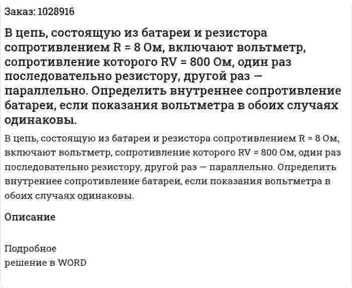 В цепь, состоящую из батареи и резистора сопротивлением R = 8 Ом, включают вольтметр, сопротивление которого   RV = 800 Ом, один раз последовательно резистору, другой раз — параллельно. Определить внутреннее сопротивление батареи, если показания вольтметра в обоих случаях одинаковы.  