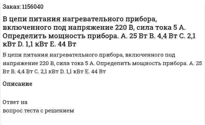 В цепи питания нагревательного прибора, включенного под напряжение 220 В, сила тока 5 А. Определить мощность прибора. A.	25 Вт B.	4,4 Вт C.	2,1 кВт D.	1,1 кВт E.	44 Вт 