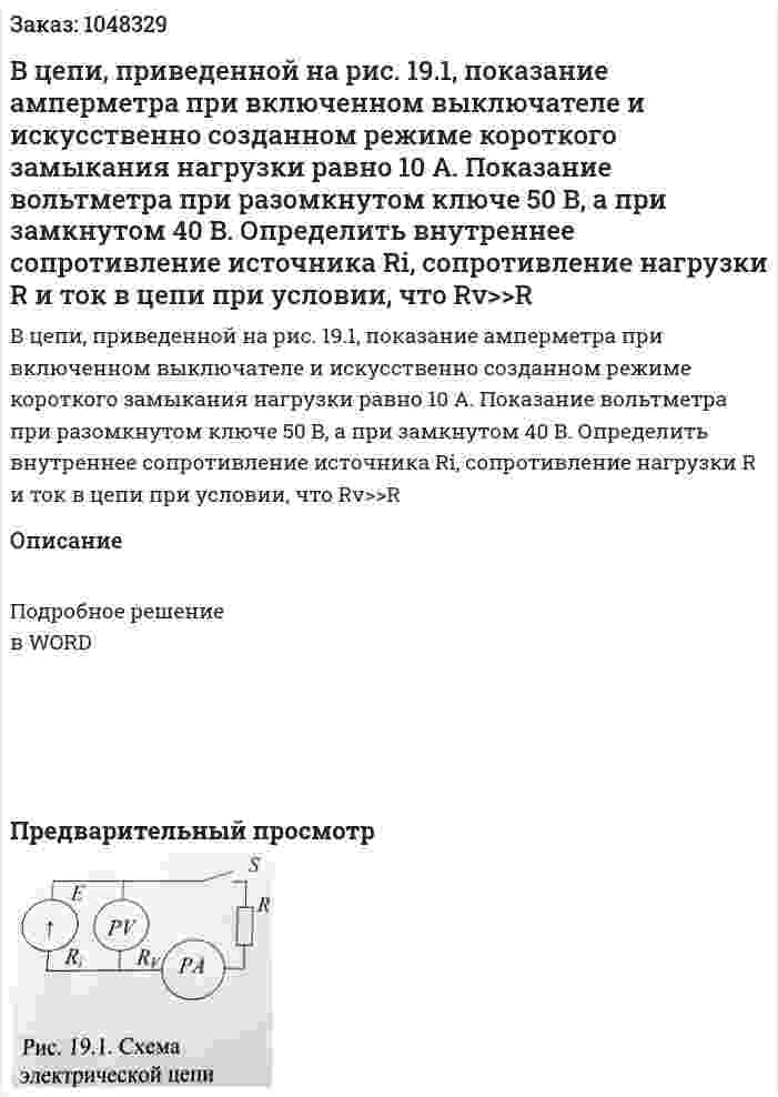 В цепи, приведенной на рис. 19.1, показание амперметра при включенном выключателе и искусственно созданном режиме короткого замыкания нагрузки равно 10 А. Показание вольтметра при разомкнутом ключе 50 В, а при замкнутом 40 В. Определить внутреннее сопротивление источника Ri, сопротивление нагрузки R и ток в цепи при условии, что Rv>>R 