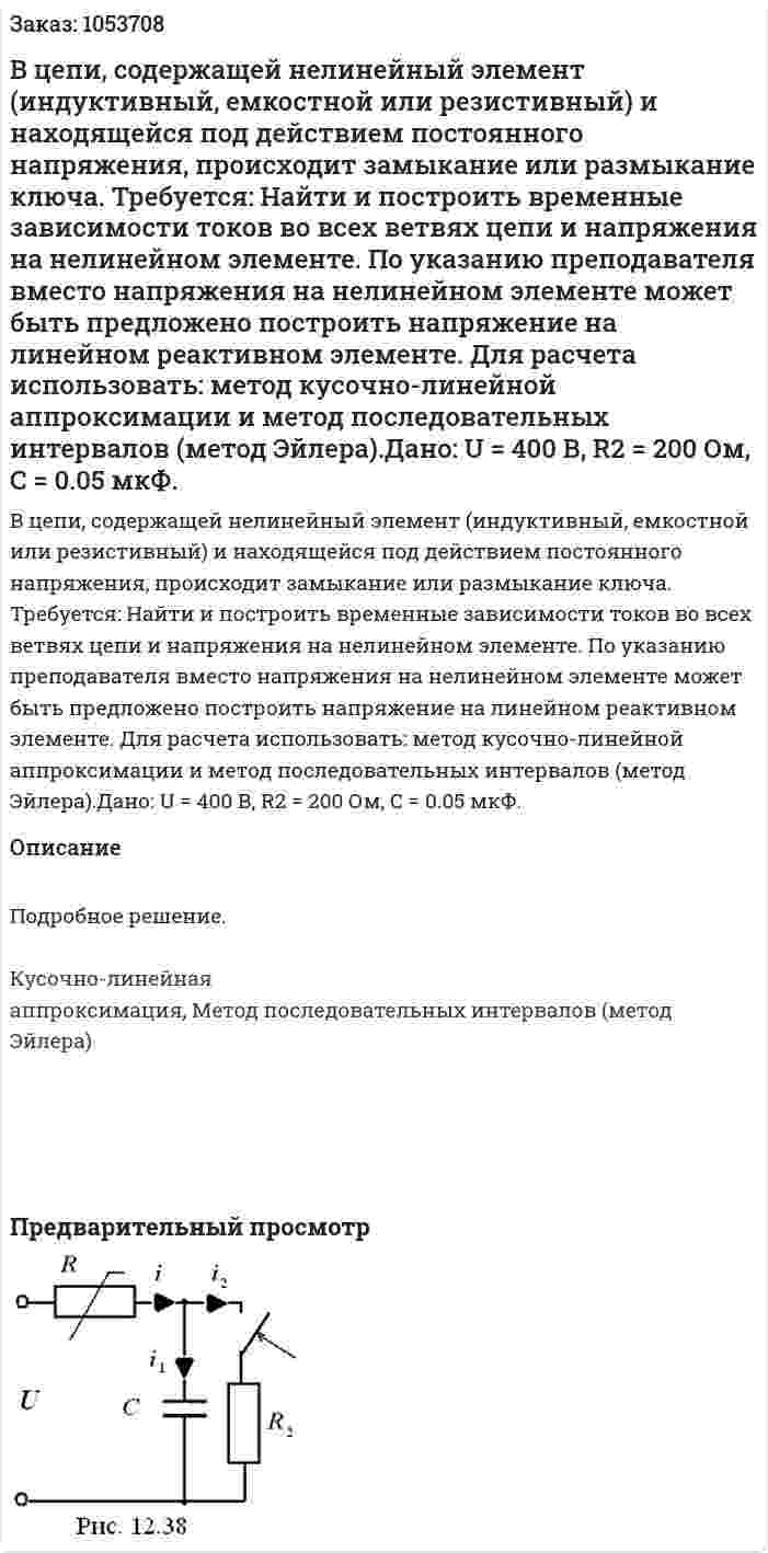 В цепи, содержащей нелинейный элемент (индуктивный, емкостной или резистивный) и находящейся под действием постоянного напряжения, происходит замыкание или размыкание ключа.  Требуется: Найти и построить временные зависимости токов во всех ветвях цепи и напряжения на нелинейном элементе. По указанию преподавателя вместо напряжения на нелинейном элементе может быть предложено построить напряжение на линейном реактивном элементе. Для расчета использовать: метод кусочно-линейной аппроксимации и метод последовательных интервалов (метод Эйлера).Дано: U = 400 В, R2 = 200 Ом, С = 0.05 мкФ. 