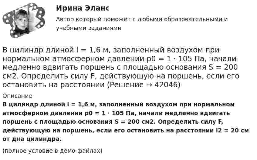     
          Описание
          В цилиндр длиной l = 1,6 м, заполненный воздухом при нормальном атмосферном давлении p0 = 1 · 105 Па, начали медленно вдвигать поршень с площадью основания S = 200 см2. Определить силу F, действующую на поршень, если его остановить на расстоянии l2 = 20 см от дна цилиндра.(полное условие в демо-файлах)  
            
            
            В цилиндр длиной  = 1,6 м, заполненный воздухом при нормальном атмосферном давлении p0, начали медленно вдвигать поршень площадью основания S = 200 см2. Определить силу F, действующую на поршень, если его остановить на расстоянии 1 = 10 см от В цилиндр длиной l = 1,6 м, заполненный воздухом при нормальном атмосферном давлении p0 = 1 · 105 Па, начали медленно вдвигать поршень с площадью основания S = 200 см2. Определить силу F, действующую на поршень, если его остановить на расстоянииВ цилиндр длиной l = 1,6 м, заполненный воздухом при нормальном давлении p0, начали медленно вдвигать поршень площадью S = 200 см2. Определить силу F, которая будет действовать на поршень, если его остановить на расстоянии l1 = 10 см от дна цилиндра.В цилиндре двигателя внутреннего сгорания при работе образуются газы, температура которых 1000 К. Температура отработанных газов 373 К. Двигатель расходует в час 36 кг топлива. Какую максимальную полезную мощность может развивать этот двигатель?В цилиндре дизельного двигателя в начале такта сжатия температура воздуха была равна 290 К. Определить температуру воздуха в конце такта сжатия, если объём уменьшился в 8 раз, а давление возросло в 32 раза.В цилиндре заключено 1,6 кг кислорода при температуре 17 °C. До какой температуры нужно изобарно нагреть кислород, чтобы работа по расширению была равна 4·104 Дж?В цилиндре под невесомым поршнем находился воздух в объёме V1 = 6,1 л при температуре t1 = 57 °C и атмосферном давлении p1 = 750 мм. рт. ст. После погружения цилиндра в воду с температурой t2 на глубину h = 5 мВ цехе с непрерывным процессом производства продукции планируется техническое перевооружение участка, направленное на улучшение качества продукции.Вариант N=1  В цехе установлено 70 станков-автоматов. Режим работы двухсменный, пятидневная рабочая неделя. Норма обслуживания 7 станков на одного.В цикле Карно газ получил от нагревателя теплоту Q1 = 500 Дж и совершил A = 100 Дж, температура нагревателя T1 = 400 K. Определить температуру T2 холодильника.В цикле Карно газ получил от нагревателя теплоту Q1 = 500 Дж и совершил работу W = 100 Дж. Температура нагревателя T1 = 400 К. Определите температуру T2 холодильника.В цикле Карно газ получил от теплоотдатчика 500 Дж теплоты и совершил работу 100 Дж. Температура теплоотдатчика 400 K. Определить температуру теплоприёмника.В цикле Карно газ получил от теплоотдатчика теплоту 500 Дж и совершил работу 100 Дж. Температура теплоотдатчика 400 К. Определить температуру Т2 теплоприемника.В цикле Карно газ получил от теплоотдатчика теплоту Q1 = 500 Дж и совершил работу A = 100 Дж. Температура теплоотдатчика T1 = 400 К. Определить температуру T2 теплоприемника.