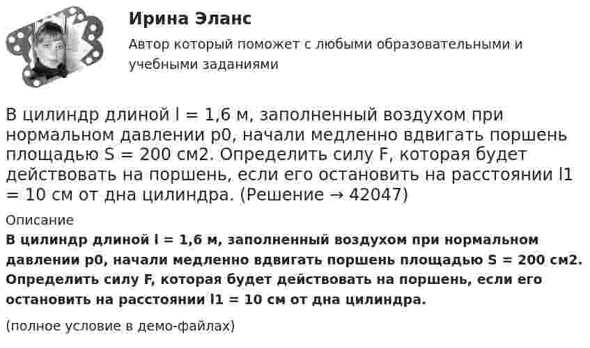     
          Описание
          В цилиндр длиной l = 1,6 м, заполненный воздухом при нормальном давлении p0, начали медленно вдвигать поршень площадью S = 200 см2. Определить силу F, которая будет действовать на поршень, если его остановить на расстоянии l1 = 10 см от дна цилиндра.(полное условие в демо-файлах)  
            
            
            В цилиндр длиной l = 1,6 м, заполненный воздухом при нормальном атмосферном давлении p0 = 1 · 105 Па, начали медленно вдвигать поршень с площадью основания S = 200 см2. Определить силу F, действующую на поршень, если его остановить на расстоянииВ цилиндр длиной l = 1,6 м, заполненный воздухом при нормальном давлении p0, начали медленно вдвигать поршень площадью S = 200 см2. Определить силу F, которая будет действовать на поршень, если его остановить на расстоянии l1 = 10 см от дна цилиндра.В цилиндре двигателя внутреннего сгорания при работе образуются газы, температура которых 1000 К. Температура отработанных газов 373 К. Двигатель расходует в час 36 кг топлива. Какую максимальную полезную мощность может развивать этот двигатель?В цилиндре дизельного двигателя в начале такта сжатия температура воздуха была равна 290 К. Определить температуру воздуха в конце такта сжатия, если объём уменьшился в 8 раз, а давление возросло в 32 раза.В цилиндре заключено 1,6 кг кислорода при температуре 17 °C. До какой температуры нужно изобарно нагреть кислород, чтобы работа по расширению была равна 4·104 Дж?В цилиндре под невесомым поршнем находился воздух в объёме V1 = 6,1 л при температуре t1 = 57 °C и атмосферном давлении p1 = 750 мм. рт. ст. После погружения цилиндра в воду с температурой t2 на глубину h = 5 мВ цилиндре под поршнем находится 20 г азота. Газ был нагрет от тем-пературы 20 °C до температуры 180 °C при постоянном давлении. Определить теплоту, переданную газу, совершённую газом работу и приращение внутренней энергии.  В цехе установлено 70 станков-автоматов. Режим работы двухсменный, пятидневная рабочая неделя. Норма обслуживания 7 станков на одного.В цикле Карно газ получил от нагревателя теплоту Q1 = 500 Дж и совершил A = 100 Дж, температура нагревателя T1 = 400 K. Определить температуру T2 холодильника.В цикле Карно газ получил от нагревателя теплоту Q1 = 500 Дж и совершил работу W = 100 Дж. Температура нагревателя T1 = 400 К. Определите температуру T2 холодильника.В цикле Карно газ получил от теплоотдатчика 500 Дж теплоты и совершил работу 100 Дж. Температура теплоотдатчика 400 K. Определить температуру теплоприёмника.В цикле Карно газ получил от теплоотдатчика теплоту 500 Дж и совершил работу 100 Дж. Температура теплоотдатчика 400 К. Определить температуру Т2 теплоприемника.В цикле Карно газ получил от теплоотдатчика теплоту Q1 = 500 Дж и совершил работу A = 100 Дж. Температура теплоотдатчика T1 = 400 К. Определить температуру T2 теплоприемника.В циклотроне ускоряются двухзарядные ионы гелия. Какова индукция магнитного поля, если частота переменной разности потенциалов, приложенной к ним, равна 10 МГц (период обращения ионов должен совпадать с периодом изменения разности потенциалов)