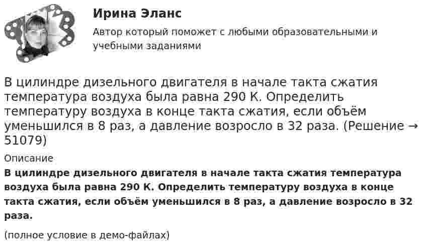     
            Описание
            В цилиндре дизельного двигателя в начале такта сжатия температура воздуха была равна 290 К. Определить температуру воздуха в конце такта сжатия, если объём уменьшился в 8 раз, а давление возросло в 32 раза.(полное условие в демо-файлах)  
            
            
            В цилиндре двигателя внутреннего сгорания при работе образуются газы, температура которых 1000 К. Температура отработанных газов 373 К. Двигатель расходует в час 36 кг топлива. Какую максимальную полезную мощность может развивать этот двигатель?В цилиндре дизельного двигателя в начале такта сжатия температура воздуха была равна 290 К. Определить температуру воздуха в конце такта сжатия, если объём уменьшился в 8 раз, а давление возросло в 32 раза.В цилиндре заключено 1,6 кг кислорода при температуре 17 °C. До какой температуры нужно изобарно нагреть кислород, чтобы работа по расширению была равна 4·104 Дж?В цилиндре под невесомым поршнем находился воздух в объёме V1 = 6,1 л при температуре t1 = 57 °C и атмосферном давлении p1 = 750 мм. рт. ст. После погружения цилиндра в воду с температурой t2 на глубину h = 5 мВ цилиндре под поршнем находится 20 г азота. Газ был нагрет от тем-пературы 20 °C до температуры 180 °C при постоянном давлении. Определить теплоту, переданную газу, совершённую газом работу и приращение внутренней энергии.В цилиндре под поршнем находится азот массой 0,6 кг, занимающий объём 1,2 м3 при температуре 560 К. В результате подвода тепла газ расширился и занял объём 4,2 м3, причём температура осталась неизменной.В цилиндре под поршнем находится азот массой 0,6 кг, занимающий объём V1 = 1,2 м3 при температуре T = 560 К. В результате подвода теплоты газ расширился и занял объём V2 = 4,2 м3, причём температура осталась неизменной. Найти:В цикле Карно газ получил от нагревателя теплоту Q1 = 500 Дж и совершил работу W = 100 Дж. Температура нагревателя T1 = 400 К. Определите температуру T2 холодильника.В цикле Карно газ получил от теплоотдатчика 500 Дж теплоты и совершил работу 100 Дж. Температура теплоотдатчика 400 K. Определить температуру теплоприёмника.В цикле Карно газ получил от теплоотдатчика теплоту 500 Дж и совершил работу 100 Дж. Температура теплоотдатчика 400 К. Определить температуру Т2 теплоприемника.В цикле Карно газ получил от теплоотдатчика теплоту Q1 = 500 Дж и совершил работу A = 100 Дж. Температура теплоотдатчика T1 = 400 К. Определить температуру T2 теплоприемника.В циклотроне ускоряются двухзарядные ионы гелия. Какова индукция магнитного поля, если частота переменной разности потенциалов, приложенной к ним, равна 10 МГц (период обращения ионов должен совпадать с периодом изменения разности потенциалов)В цилиндр длиной  = 1,6 м, заполненный воздухом при нормальном атмосферном давлении p0, начали медленно вдвигать поршень площадью основания S = 200 см2. Определить силу F, действующую на поршень, если его остановить на расстоянии 1 = 10 см от В цилиндр длиной l = 1,6 м, заполненный воздухом при нормальном атмосферном давлении p0 = 1 · 105 Па, начали медленно вдвигать поршень с площадью основания S = 200 см2. Определить силу F, действующую на поршень, если его остановить на расстоянии