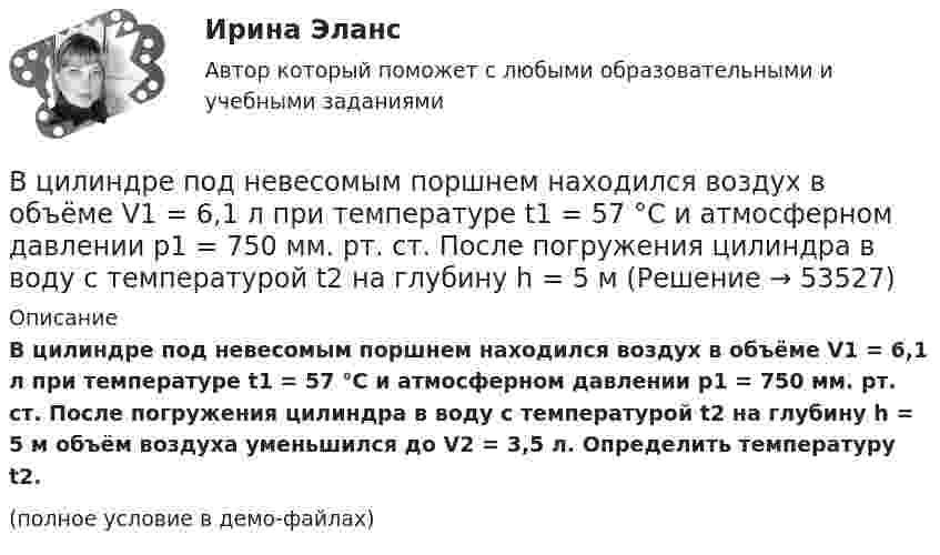     
            Описание
            В цилиндре под невесомым поршнем находился воздух в объёме V1 = 6,1 л при температуре t1 = 57 °C и атмосферном давлении p1 = 750 мм. рт. ст. После погружения цилиндра в воду с температурой t2 на глубину h = 5 м объём воздуха уменьшился до V2 = 3,5 л. Определить температуру t2.(полное условие в демо-файлах)  
            
            
            В цилиндре заключено 1,6 кг кислорода при температуре 17 °C. До какой температуры нужно изобарно нагреть кислород, чтобы работа по расширению была равна 4·104 Дж?В цилиндре под невесомым поршнем находился воздух в объёме V1 = 6,1 л при температуре t1 = 57 °C и атмосферном давлении p1 = 750 мм. рт. ст. После погружения цилиндра в воду с температурой t2 на глубину h = 5 мВ цилиндре под поршнем находится 20 г азота. Газ был нагрет от тем-пературы 20 °C до температуры 180 °C при постоянном давлении. Определить теплоту, переданную газу, совершённую газом работу и приращение внутренней энергии.В цилиндре под поршнем находится азот массой 0,6 кг, занимающий объём 1,2 м3 при температуре 560 К. В результате подвода тепла газ расширился и занял объём 4,2 м3, причём температура осталась неизменной.В цилиндре под поршнем находится азот массой 0,6 кг, занимающий объём V1 = 1,2 м3 при температуре T = 560 К. В результате подвода теплоты газ расширился и занял объём V2 = 4,2 м3, причём температура осталась неизменной. Найти:В цилиндре под поршнем находится азот массой 0,6 кг, занимающий объем V1 =1,2 м3 при температуре Т = 560 К. В результате подвода теплоты газ расширился и занял объем V2 = 4,2 м3, причем температура осталась В цилиндре под поршнем находится азот массой m = 20 г. Газ был нагрет от температуры T1 = 300 К до температуры T2 = 450 К при постоянном давлении. Определить теплоту Q, переданную газу, совершённую газом работу А и приращение DU внутренней энергии.В цикле Карно газ получил от теплоотдатчика теплоту 500 Дж и совершил работу 100 Дж. Температура теплоотдатчика 400 К. Определить температуру Т2 теплоприемника.В цикле Карно газ получил от теплоотдатчика теплоту Q1 = 500 Дж и совершил работу A = 100 Дж. Температура теплоотдатчика T1 = 400 К. Определить температуру T2 теплоприемника.В циклотроне ускоряются двухзарядные ионы гелия. Какова индукция магнитного поля, если частота переменной разности потенциалов, приложенной к ним, равна 10 МГц (период обращения ионов должен совпадать с периодом изменения разности потенциалов)В цилиндр длиной  = 1,6 м, заполненный воздухом при нормальном атмосферном давлении p0, начали медленно вдвигать поршень площадью основания S = 200 см2. Определить силу F, действующую на поршень, если его остановить на расстоянии 1 = 10 см от В цилиндр длиной l = 1,6 м, заполненный воздухом при нормальном атмосферном давлении p0 = 1 · 105 Па, начали медленно вдвигать поршень с площадью основания S = 200 см2. Определить силу F, действующую на поршень, если его остановить на расстоянииВ цилиндр длиной l = 1,6 м, заполненный воздухом при нормальном давлении p0, начали медленно вдвигать поршень площадью S = 200 см2. Определить силу F, которая будет действовать на поршень, если его остановить на расстоянии l1 = 10 см от дна цилиндра.В цилиндре двигателя внутреннего сгорания при работе образуются газы, температура которых 1000 К. Температура отработанных газов 373 К. Двигатель расходует в час 36 кг топлива. Какую максимальную полезную мощность может развивать этот двигатель?