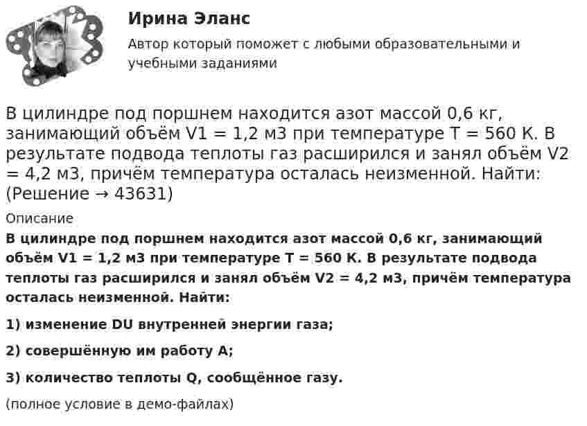     
            Описание
            В цилиндре под поршнем находится азот массой 0,6 кг, занимающий объём V1 = 1,2 м3 при температуре T = 560 К. В результате подвода теплоты газ расширился и занял объём V2 = 4,2 м3, причём температура осталась неизменной. Найти:1) изменение DU внутренней энергии газа;2) совершённую им работу A;3) количество теплоты Q, сообщённое газу.(полное условие в демо-файлах)  
            
            
            В цилиндре под поршнем находится азот массой 0,6 кг, занимающий объём 1,2 м3 при температуре 560 К. В результате подвода тепла газ расширился и занял объём 4,2 м3, причём температура осталась неизменной.В цилиндре под поршнем находится азот массой 0,6 кг, занимающий объём V1 = 1,2 м3 при температуре T = 560 К. В результате подвода теплоты газ расширился и занял объём V2 = 4,2 м3, причём температура осталась неизменной. Найти:В цилиндре под поршнем находится азот массой 0,6 кг, занимающий объем V1 =1,2 м3 при температуре Т = 560 К. В результате подвода теплоты газ расширился и занял объем V2 = 4,2 м3, причем температура осталась В цилиндре под поршнем находится азот массой m = 20 г. Газ был нагрет от температуры T1 = 300 К до температуры T2 = 450 К при постоянном давлении. Определить теплоту Q, переданную газу, совершённую газом работу А и приращение DU внутренней энергии.В цилиндре под поршнем находится водород массой 0,02 кг при температуре 27 °C. Водород сначала расширился адиабатически, увеличив свой объём в пять раз, а затем был сжат изотермически, причём объём газа уменьшился в пять раз.В цилиндре под поршнем находится водород массой m = 0,02 кг при температуре T1 = 300 К. Водород сначала расширился адиабатически, увеличив свой объём в пять раз, а затем был сжат изотермически, причем объём газа уменьшился в пять раз.В цилиндре под поршнем находится водород массой m = 0,02 кг при температуре t = 20 °C. Водород сначала расширился адиабатически, увеличив свой объём в 5 раз, а затем был сжат изотермически, причём объём газа уменьшился в 5 раз.В цилиндр длиной  = 1,6 м, заполненный воздухом при нормальном атмосферном давлении p0, начали медленно вдвигать поршень площадью основания S = 200 см2. Определить силу F, действующую на поршень, если его остановить на расстоянии 1 = 10 см от В цилиндр длиной l = 1,6 м, заполненный воздухом при нормальном атмосферном давлении p0 = 1 · 105 Па, начали медленно вдвигать поршень с площадью основания S = 200 см2. Определить силу F, действующую на поршень, если его остановить на расстоянииВ цилиндр длиной l = 1,6 м, заполненный воздухом при нормальном давлении p0, начали медленно вдвигать поршень площадью S = 200 см2. Определить силу F, которая будет действовать на поршень, если его остановить на расстоянии l1 = 10 см от дна цилиндра.В цилиндре двигателя внутреннего сгорания при работе образуются газы, температура которых 1000 К. Температура отработанных газов 373 К. Двигатель расходует в час 36 кг топлива. Какую максимальную полезную мощность может развивать этот двигатель?В цилиндре дизельного двигателя в начале такта сжатия температура воздуха была равна 290 К. Определить температуру воздуха в конце такта сжатия, если объём уменьшился в 8 раз, а давление возросло в 32 раза.В цилиндре заключено 1,6 кг кислорода при температуре 17 °C. До какой температуры нужно изобарно нагреть кислород, чтобы работа по расширению была равна 4·104 Дж?В цилиндре под невесомым поршнем находился воздух в объёме V1 = 6,1 л при температуре t1 = 57 °C и атмосферном давлении p1 = 750 мм. рт. ст. После погружения цилиндра в воду с температурой t2 на глубину h = 5 м