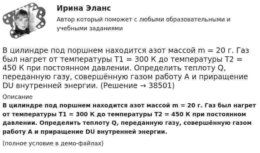     
          Описание
          В цилиндре под поршнем находится азот массой m = 20 г. Газ был нагрет от температуры T1 = 300 К до температуры T2 = 450 К при постоянном давлении. Определить теплоту Q, переданную газу, совершённую газом работу А и приращение DU внутренней энергии.(полное условие в демо-файлах)  
            
            
            В цилиндре под поршнем находится азот массой 0,6 кг, занимающий объем V1 =1,2 м3 при температуре Т = 560 К. В результате подвода теплоты газ расширился и занял объем V2 = 4,2 м3, причем температура осталась В цилиндре под поршнем находится азот массой m = 20 г. Газ был нагрет от температуры T1 = 300 К до температуры T2 = 450 К при постоянном давлении. Определить теплоту Q, переданную газу, совершённую газом работу А и приращение DU внутренней энергии.В цилиндре под поршнем находится водород массой 0,02 кг при температуре 27 °C. Водород сначала расширился адиабатически, увеличив свой объём в пять раз, а затем был сжат изотермически, причём объём газа уменьшился в пять раз.В цилиндре под поршнем находится водород массой m = 0,02 кг при температуре T1 = 300 К. Водород сначала расширился адиабатически, увеличив свой объём в пять раз, а затем был сжат изотермически, причем объём газа уменьшился в пять раз.В цилиндре под поршнем находится водород массой m = 0,02 кг при температуре t = 20 °C. Водород сначала расширился адиабатически, увеличив свой объём в 5 раз, а затем был сжат изотермически, причём объём газа уменьшился в 5 раз.В цилиндре под поршнем находится воздух при давлении p = 0,2 МПа и температуре t1 = 27 °C. Какой массы m груз надо положить на поршень после нагревания воздуха до t2 = 50 °C, чтобы объём воздуха в цилиндре стал равенВ цилиндре под поршнем находится углекислый газ массой m = 0,2 кг. Газ нагревается на 88 К. Какую работу А он при этом совершает?В цилиндр длиной l = 1,6 м, заполненный воздухом при нормальном давлении p0, начали медленно вдвигать поршень площадью S = 200 см2. Определить силу F, которая будет действовать на поршень, если его остановить на расстоянии l1 = 10 см от дна цилиндра.В цилиндре двигателя внутреннего сгорания при работе образуются газы, температура которых 1000 К. Температура отработанных газов 373 К. Двигатель расходует в час 36 кг топлива. Какую максимальную полезную мощность может развивать этот двигатель?В цилиндре дизельного двигателя в начале такта сжатия температура воздуха была равна 290 К. Определить температуру воздуха в конце такта сжатия, если объём уменьшился в 8 раз, а давление возросло в 32 раза.В цилиндре заключено 1,6 кг кислорода при температуре 17 °C. До какой температуры нужно изобарно нагреть кислород, чтобы работа по расширению была равна 4·104 Дж?В цилиндре под невесомым поршнем находился воздух в объёме V1 = 6,1 л при температуре t1 = 57 °C и атмосферном давлении p1 = 750 мм. рт. ст. После погружения цилиндра в воду с температурой t2 на глубину h = 5 мВ цилиндре под поршнем находится 20 г азота. Газ был нагрет от тем-пературы 20 °C до температуры 180 °C при постоянном давлении. Определить теплоту, переданную газу, совершённую газом работу и приращение внутренней энергии.В цилиндре под поршнем находится азот массой 0,6 кг, занимающий объём 1,2 м3 при температуре 560 К. В результате подвода тепла газ расширился и занял объём 4,2 м3, причём температура осталась неизменной.