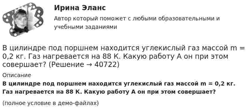     
          Описание
          В цилиндре под поршнем находится углекислый газ массой m = 0,2 кг. Газ нагревается на 88 К. Какую работу А он при этом совершает?(полное условие в демо-файлах)  
            
            
            В цилиндре под поршнем находится воздух при давлении p = 0,2 МПа и температуре t1 = 27 °C. Какой массы m груз надо положить на поршень после нагревания воздуха до t2 = 50 °C, чтобы объём воздуха в цилиндре стал равенВ цилиндре под поршнем находится углекислый газ массой m = 0,2 кг. Газ нагревается на 88 К. Какую работу А он при этом совершает?В цилиндре под поршнем с площадью основания 4 см2 находится 520 см3 воздуха. Наружное давление 106 Па. На какое расстояние переместится невесомый поршень, если на него подействовать силой 100 Н? Процесс изотермический.В цилиндре с подвижным поршнем заключён атмосферный воздух. Объём цилиндра равен 0,2 м3. Поршнем воздух сжимается до объёма 0,06 м3. Найти работу, произведённую силой давления, если температура воздуха T = const.В цилиндрическом сосуде под поршнем находится азот массой m = 28 г при температуре T = 300 К. Газ сначала расширялся адиабатически, увеличив свой объём в 4 раза, а затем был сжат изотермически и объём его уменьшился в 4 раза. В цирковом номере на грудь человека ставят наковальню массой 10 кг, по которой ударяют молотом массой 2 кг. С какой скоростью должен двигаться молот перед неупругим ударом, чтобы после удара механическая энергия системы не превышала 16 Дж?В части управления эффективностью на государственной гражданской службе федеральное законодательство РФ предполагает:...В цилиндре под поршнем находится 20 г азота. Газ был нагрет от тем-пературы 20 °C до температуры 180 °C при постоянном давлении. Определить теплоту, переданную газу, совершённую газом работу и приращение внутренней энергии.В цилиндре под поршнем находится азот массой 0,6 кг, занимающий объём 1,2 м3 при температуре 560 К. В результате подвода тепла газ расширился и занял объём 4,2 м3, причём температура осталась неизменной.В цилиндре под поршнем находится азот массой 0,6 кг, занимающий объём V1 = 1,2 м3 при температуре T = 560 К. В результате подвода теплоты газ расширился и занял объём V2 = 4,2 м3, причём температура осталась неизменной. Найти:В цилиндре под поршнем находится азот массой 0,6 кг, занимающий объем V1 =1,2 м3 при температуре Т = 560 К. В результате подвода теплоты газ расширился и занял объем V2 = 4,2 м3, причем температура осталась В цилиндре под поршнем находится азот массой m = 20 г. Газ был нагрет от температуры T1 = 300 К до температуры T2 = 450 К при постоянном давлении. Определить теплоту Q, переданную газу, совершённую газом работу А и приращение DU внутренней энергии.В цилиндре под поршнем находится водород массой 0,02 кг при температуре 27 °C. Водород сначала расширился адиабатически, увеличив свой объём в пять раз, а затем был сжат изотермически, причём объём газа уменьшился в пять раз.В цилиндре под поршнем находится водород массой m = 0,02 кг при температуре T1 = 300 К. Водород сначала расширился адиабатически, увеличив свой объём в пять раз, а затем был сжат изотермически, причем объём газа уменьшился в пять раз.