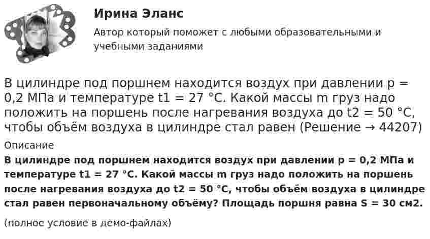     
            Описание
            В цилиндре под поршнем находится воздух при давлении p = 0,2 МПа и температуре t1 = 27 °C. Какой массы m груз надо положить на поршень после нагревания воздуха до t2 = 50 °C, чтобы объём воздуха в цилиндре стал равен первоначальному объёму? Площадь поршня равна S = 30 см2.(полное условие в демо-файлах)  
            
            
            В цилиндре под поршнем находится водород массой m = 0,02 кг при температуре t = 20 °C. Водород сначала расширился адиабатически, увеличив свой объём в 5 раз, а затем был сжат изотермически, причём объём газа уменьшился в 5 раз.В цилиндре под поршнем находится воздух при давлении p = 0,2 МПа и температуре t1 = 27 °C. Какой массы m груз надо положить на поршень после нагревания воздуха до t2 = 50 °C, чтобы объём воздуха в цилиндре стал равенВ цилиндре под поршнем находится углекислый газ массой m = 0,2 кг. Газ нагревается на 88 К. Какую работу А он при этом совершает?В цилиндре под поршнем с площадью основания 4 см2 находится 520 см3 воздуха. Наружное давление 106 Па. На какое расстояние переместится невесомый поршень, если на него подействовать силой 100 Н? Процесс изотермический.В цилиндре с подвижным поршнем заключён атмосферный воздух. Объём цилиндра равен 0,2 м3. Поршнем воздух сжимается до объёма 0,06 м3. Найти работу, произведённую силой давления, если температура воздуха T = const.В цилиндрическом сосуде под поршнем находится азот массой m = 28 г при температуре T = 300 К. Газ сначала расширялся адиабатически, увеличив свой объём в 4 раза, а затем был сжат изотермически и объём его уменьшился в 4 раза. В цирковом номере на грудь человека ставят наковальню массой 10 кг, по которой ударяют молотом массой 2 кг. С какой скоростью должен двигаться молот перед неупругим ударом, чтобы после удара механическая энергия системы не превышала 16 Дж?В цилиндре под невесомым поршнем находился воздух в объёме V1 = 6,1 л при температуре t1 = 57 °C и атмосферном давлении p1 = 750 мм. рт. ст. После погружения цилиндра в воду с температурой t2 на глубину h = 5 мВ цилиндре под поршнем находится 20 г азота. Газ был нагрет от тем-пературы 20 °C до температуры 180 °C при постоянном давлении. Определить теплоту, переданную газу, совершённую газом работу и приращение внутренней энергии.В цилиндре под поршнем находится азот массой 0,6 кг, занимающий объём 1,2 м3 при температуре 560 К. В результате подвода тепла газ расширился и занял объём 4,2 м3, причём температура осталась неизменной.В цилиндре под поршнем находится азот массой 0,6 кг, занимающий объём V1 = 1,2 м3 при температуре T = 560 К. В результате подвода теплоты газ расширился и занял объём V2 = 4,2 м3, причём температура осталась неизменной. Найти:В цилиндре под поршнем находится азот массой 0,6 кг, занимающий объем V1 =1,2 м3 при температуре Т = 560 К. В результате подвода теплоты газ расширился и занял объем V2 = 4,2 м3, причем температура осталась В цилиндре под поршнем находится азот массой m = 20 г. Газ был нагрет от температуры T1 = 300 К до температуры T2 = 450 К при постоянном давлении. Определить теплоту Q, переданную газу, совершённую газом работу А и приращение DU внутренней энергии.В цилиндре под поршнем находится водород массой 0,02 кг при температуре 27 °C. Водород сначала расширился адиабатически, увеличив свой объём в пять раз, а затем был сжат изотермически, причём объём газа уменьшился в пять раз.
