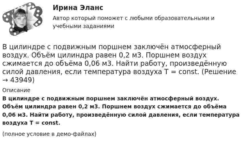     
            Описание
            В цилиндре с подвижным поршнем заключён атмосферный воздух. Объём цилиндра равен 0,2 м3. Поршнем воздух сжимается до объёма 0,06 м3. Найти работу, произведённую силой давления, если температура воздуха T = const.(полное условие в демо-файлах)  
            
            
            В цилиндре под поршнем с площадью основания 4 см2 находится 520 см3 воздуха. Наружное давление 106 Па. На какое расстояние переместится невесомый поршень, если на него подействовать силой 100 Н? Процесс изотермический.В цилиндре с подвижным поршнем заключён атмосферный воздух. Объём цилиндра равен 0,2 м3. Поршнем воздух сжимается до объёма 0,06 м3. Найти работу, произведённую силой давления, если температура воздуха T = const.В цилиндрическом сосуде под поршнем находится азот массой m = 28 г при температуре T = 300 К. Газ сначала расширялся адиабатически, увеличив свой объём в 4 раза, а затем был сжат изотермически и объём его уменьшился в 4 раза. В цирковом номере на грудь человека ставят наковальню массой 10 кг, по которой ударяют молотом массой 2 кг. С какой скоростью должен двигаться молот перед неупругим ударом, чтобы после удара механическая энергия системы не превышала 16 Дж?В части управления эффективностью на государственной гражданской службе федеральное законодательство РФ предполагает:...В частично поляризованном свете амплитуда светового вектора, соответствующая максимальной интенсивности света, в n = 3 раза больше амплитуды, соответствующей его минимальной интенсивности. Определите степень поляризации Р частично поляризованногоВ чем выражается конкретность резюмеВ цилиндре под поршнем находится азот массой 0,6 кг, занимающий объём V1 = 1,2 м3 при температуре T = 560 К. В результате подвода теплоты газ расширился и занял объём V2 = 4,2 м3, причём температура осталась неизменной. Найти:В цилиндре под поршнем находится азот массой 0,6 кг, занимающий объем V1 =1,2 м3 при температуре Т = 560 К. В результате подвода теплоты газ расширился и занял объем V2 = 4,2 м3, причем температура осталась В цилиндре под поршнем находится азот массой m = 20 г. Газ был нагрет от температуры T1 = 300 К до температуры T2 = 450 К при постоянном давлении. Определить теплоту Q, переданную газу, совершённую газом работу А и приращение DU внутренней энергии.В цилиндре под поршнем находится водород массой 0,02 кг при температуре 27 °C. Водород сначала расширился адиабатически, увеличив свой объём в пять раз, а затем был сжат изотермически, причём объём газа уменьшился в пять раз.В цилиндре под поршнем находится водород массой m = 0,02 кг при температуре T1 = 300 К. Водород сначала расширился адиабатически, увеличив свой объём в пять раз, а затем был сжат изотермически, причем объём газа уменьшился в пять раз.В цилиндре под поршнем находится водород массой m = 0,02 кг при температуре t = 20 °C. Водород сначала расширился адиабатически, увеличив свой объём в 5 раз, а затем был сжат изотермически, причём объём газа уменьшился в 5 раз.В цилиндре под поршнем находится воздух при давлении p = 0,2 МПа и температуре t1 = 27 °C. Какой массы m груз надо положить на поршень после нагревания воздуха до t2 = 50 °C, чтобы объём воздуха в цилиндре стал равен