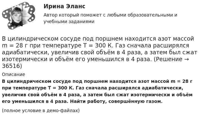     
          Описание
          В цилиндрическом сосуде под поршнем находится азот массой m = 28 г при температуре T = 300 К. Газ сначала расширялся адиабатически, увеличив свой объём в 4 раза, а затем был сжат изотермически и объём его уменьшился в 4 раза. Найти работу, совершённую газом.(полное условие в демо-файлах)  
            
            
            В цилиндре с подвижным поршнем заключён атмосферный воздух. Объём цилиндра равен 0,2 м3. Поршнем воздух сжимается до объёма 0,06 м3. Найти работу, произведённую силой давления, если температура воздуха T = const.В цилиндрическом сосуде под поршнем находится азот массой m = 28 г при температуре T = 300 К. Газ сначала расширялся адиабатически, увеличив свой объём в 4 раза, а затем был сжат изотермически и объём его уменьшился в 4 раза. В цирковом номере на грудь человека ставят наковальню массой 10 кг, по которой ударяют молотом массой 2 кг. С какой скоростью должен двигаться молот перед неупругим ударом, чтобы после удара механическая энергия системы не превышала 16 Дж?В части управления эффективностью на государственной гражданской службе федеральное законодательство РФ предполагает:...В частично поляризованном свете амплитуда светового вектора, соответствующая максимальной интенсивности света, в n = 3 раза больше амплитуды, соответствующей его минимальной интенсивности. Определите степень поляризации Р частично поляризованногоВ чем выражается конкретность резюмеВ чем выражается целенаправленность резюмеВ цилиндре под поршнем находится азот массой 0,6 кг, занимающий объем V1 =1,2 м3 при температуре Т = 560 К. В результате подвода теплоты газ расширился и занял объем V2 = 4,2 м3, причем температура осталась В цилиндре под поршнем находится азот массой m = 20 г. Газ был нагрет от температуры T1 = 300 К до температуры T2 = 450 К при постоянном давлении. Определить теплоту Q, переданную газу, совершённую газом работу А и приращение DU внутренней энергии.В цилиндре под поршнем находится водород массой 0,02 кг при температуре 27 °C. Водород сначала расширился адиабатически, увеличив свой объём в пять раз, а затем был сжат изотермически, причём объём газа уменьшился в пять раз.В цилиндре под поршнем находится водород массой m = 0,02 кг при температуре T1 = 300 К. Водород сначала расширился адиабатически, увеличив свой объём в пять раз, а затем был сжат изотермически, причем объём газа уменьшился в пять раз.В цилиндре под поршнем находится водород массой m = 0,02 кг при температуре t = 20 °C. Водород сначала расширился адиабатически, увеличив свой объём в 5 раз, а затем был сжат изотермически, причём объём газа уменьшился в 5 раз.В цилиндре под поршнем находится воздух при давлении p = 0,2 МПа и температуре t1 = 27 °C. Какой массы m груз надо положить на поршень после нагревания воздуха до t2 = 50 °C, чтобы объём воздуха в цилиндре стал равенВ цилиндре под поршнем находится углекислый газ массой m = 0,2 кг. Газ нагревается на 88 К. Какую работу А он при этом совершает?