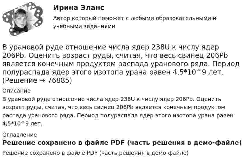     
            Описание
            В урановой руде отношение числа ядер 238U к числу ядер 206Pb. Оценить возраст руды, считая, что весь свинец 206Pb является конечным продуктом распада уранового ряда. Период полураспада ядер этого изотопа урана равен 4,5*10^9 лет. 
            Оглавление
            Решение сохранено в файле PDF (часть решения в демо-файле)  
            
            
            В управленческой деятельности в конфликтах необходимо придерживаться стратегии …В урановой руде отношение числа ядер 238U к числу ядер 206Pb. Оценить возраст руды, считая, что весь свинец 206Pb является конечным продуктом распада уранового ряда. Период полураспада ядер этого изотопа урана равен 4,5*10^9 лет.В условиях монопсонии кривая предельных издержек на труд совпадает с кривой средних издержек на труд. менее эластична, чем кривая предложения труда. имеет такую же эластичность, как и кривая предложенияВ условиях непрогнозируемой инфляции:В условиях проводимых бюджетных и налоговых реформ в Российской Федерации сложилась ситуация, когда в наиболее сложном положении находятся бюджеты субъектов РФ, большинство из которых не сбалансированы и ежегодно увеличивают долговую нагрузку.В условиях равновесия груз, подвешенный на пружине, растягивает её на 10 см. Определить циклическую частоту его малых колебаний.В условиях реализации открытой модели государственной службы оплата труда и должностного роста напрямую зависит от ... работы государственного гражданского служащего.В трудовом договоре указываетсяВтупительный магистратура МИРЭА Билет 104-22Вуз Витте. Рейтинговая работа. Региональное управление и территориальное планирование № 18В узком смысле под кадровой политикой понимают:...В узком смысле слова карьера означает должностное продвижение, динамику должностного, правового и социально-экономического:...  личности.В узком смысле ... - это производительность, продуктивность и энергичность работника Вуз, расположенный в центре г. Тамбове, собирается расширить программу своих занятий для студентов заочной формы обучения, включив в них бизнес-курсы по инновационному маркетингу, корпоративному менеджменту, бухгалтерскому учету и финансам. Кто будет