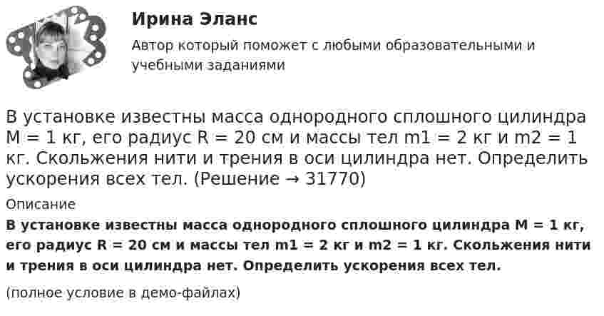     
          Описание
          В установке известны масса однородного сплошного цилиндра M = 1 кг, его радиус R = 20 см и массы тел m1 = 2 кг и m2 = 1 кг. Скольжения нити и трения в оси цилиндра нет. Определить ускорения всех тел.(полное условие в демо-файлах)  
            
            
            В установке для наблюдения колец Ньютона пространство между линзой и пластинкой заполнено жидкостью. Определите показатель преломления жидкости, если радиус 3 светлого кольца 3,65 мм, наблюдение ведется в проходящем свете. Радиус кривизны R =10 мВ установке известны масса однородного сплошного цилиндра M = 1 кг, его радиус R = 20 см и массы тел m1 = 2 кг и m2 = 1 кг. Скольжения нити и трения в оси цилиндра нет. Определить ускорения всех тел.В установке углы а и b с горизонтом соответственно равны 30 и 45°, массы тел m1 = 0,45 кг и m2 = 0,5 кг. Считая нить и блок невесомыми, и пренебрегая силами трения, определить: 1) ускорение, с которым движутся тела; 2) силу натяжения нити.В установке угол  наклонной плоскости с горизонтом равен 20°, массы тел m1 = 200 г и m2 = 150 г. Считая нить и блок невесомыми и пренебрегая силами трения, определить ускорение, с которым будут двигаться эти тела, если тело m2 опускается.В установке Юнга расстояние между щелями 1,5 мм, экран расположен на расстоянии 2 м от щелей. Щели освещаются источником с красным светофильтром ( 687 нм). Определить расстояние между интерференционнымВ учебниках по дисциплине «Правоохранительные органы Российской Федерации» указано, что правоохранительная деятельность осуществляется в установленном законом порядке. В феврале 2014 года в Амстердаме прошла выставка “Крым: золото и секреты Черного моря”. После присоединения Крыма к России возник вопрос о судьбе скифского золота.В условиях реализации открытой модели государственной службы оплата труда и должностного роста напрямую зависит от ... работы государственного гражданского служащего.В условиях системы назначения на высшие должности, основанной на ... государственные служащие топ-уровня разделяют ту же культуру, что и остальной персоналВ условиях современного офиса большое внимание должно уделяться обеспечению единого порядка оформления документов, приданию им формы, удобной для наглядного представления и практического использования информации. Одним из широко используемых В условиях современного офиса большое внимание должно уделяться обеспечению единого порядка оформления документов придания им формы, удобной для наглядного представления и практического использования информации. В условиях спада производства возникает … безработица. технологическая циклическая естественная конъюнктурнаяВ условиях чистой конкуренции предельный доход …В условиях чистой конкуренции фирме следует производить продукцию, пока …